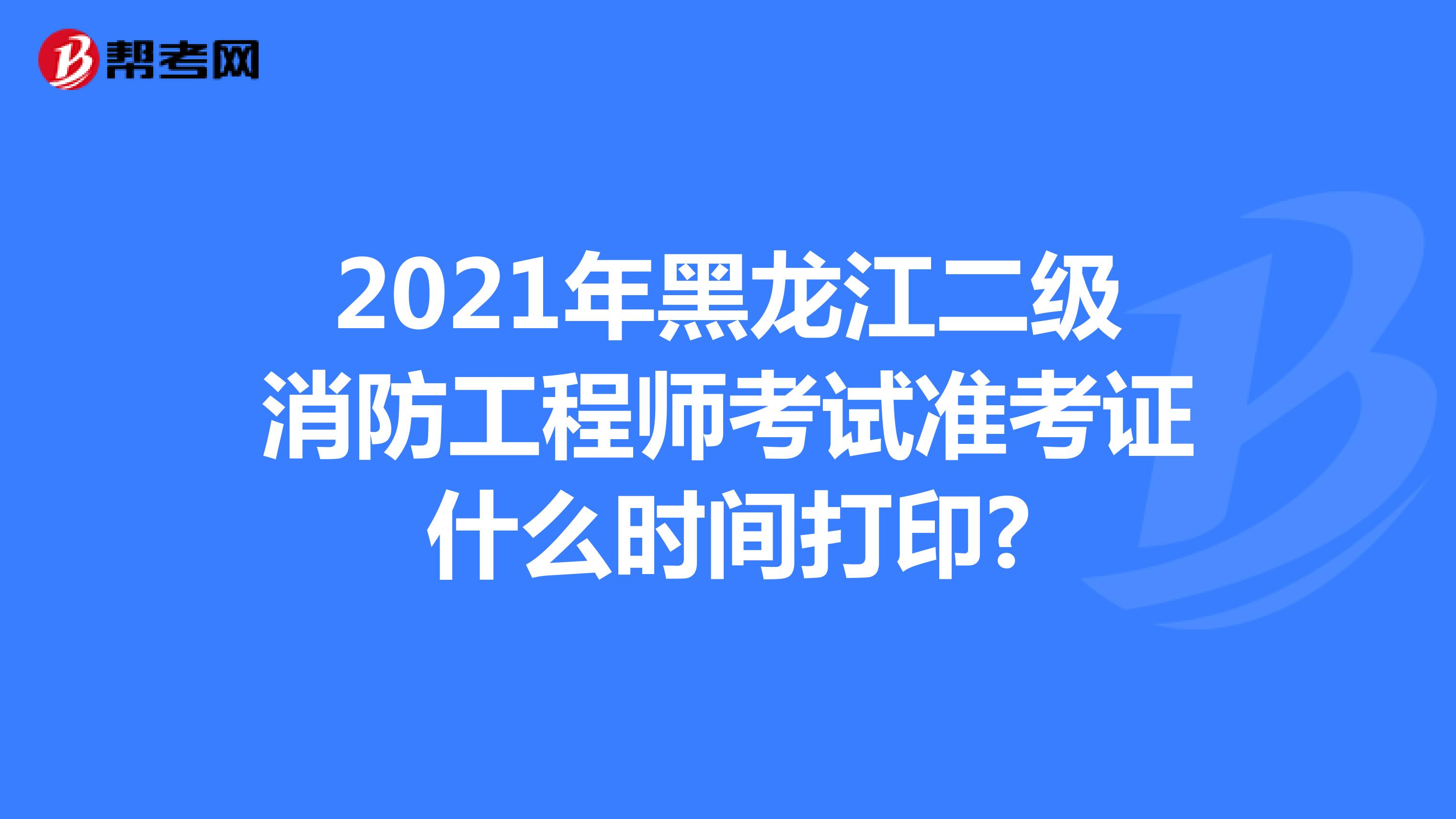 2021年黑龙江二级消防工程师考试准考证什么时间打印?