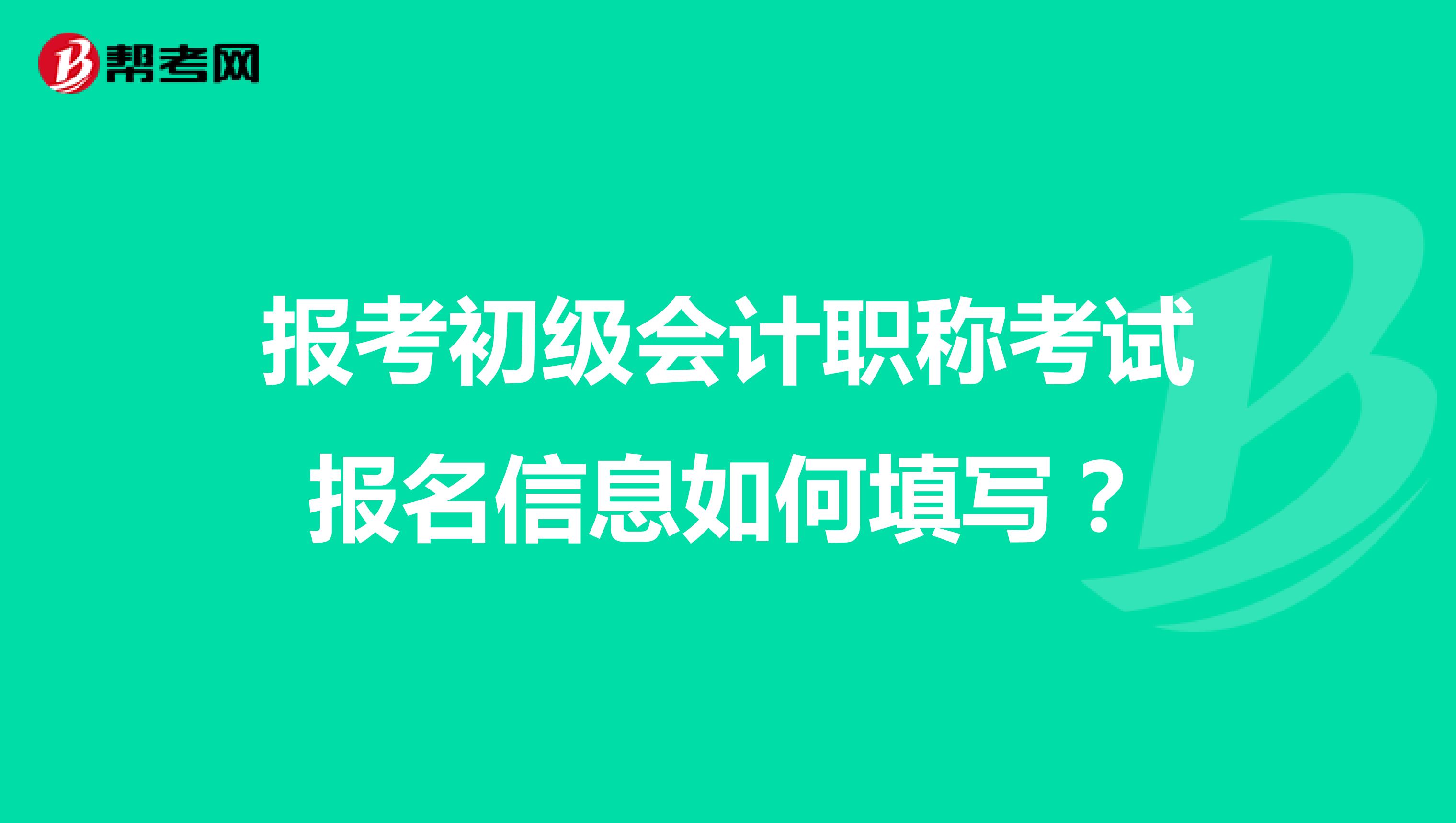报考初级会计职称考试报名信息如何填写？