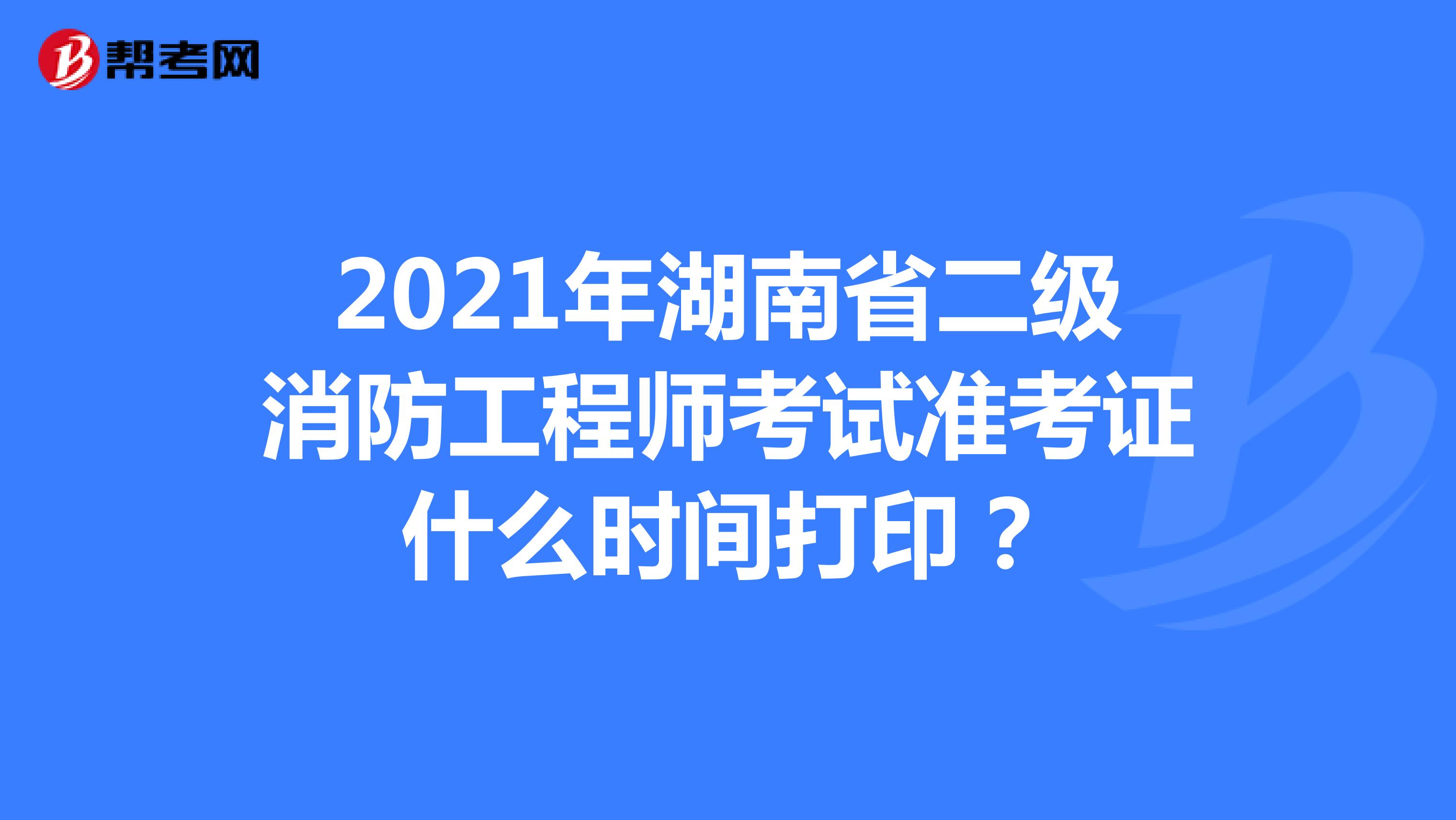 2021年湖南省二级消防工程师考试准考证什么时间打印？