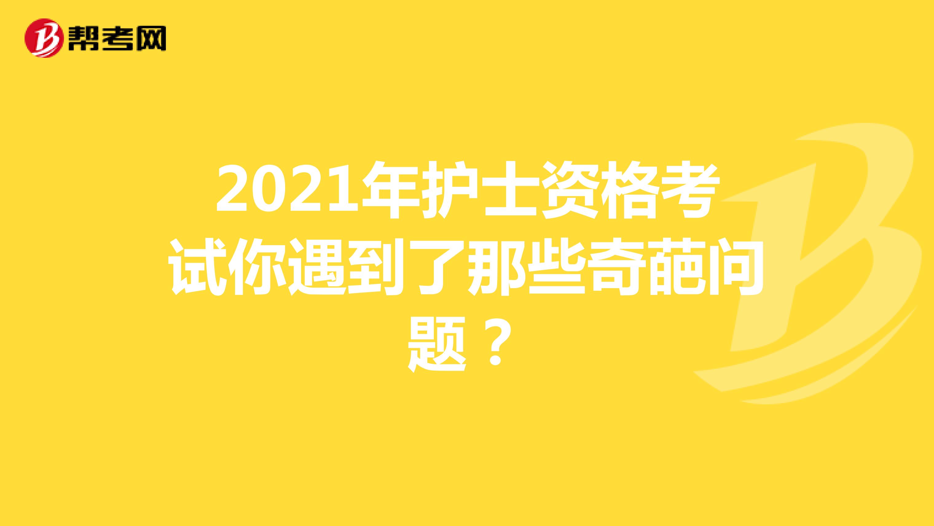 2021年护士资格考试你遇到了那些奇葩问题？