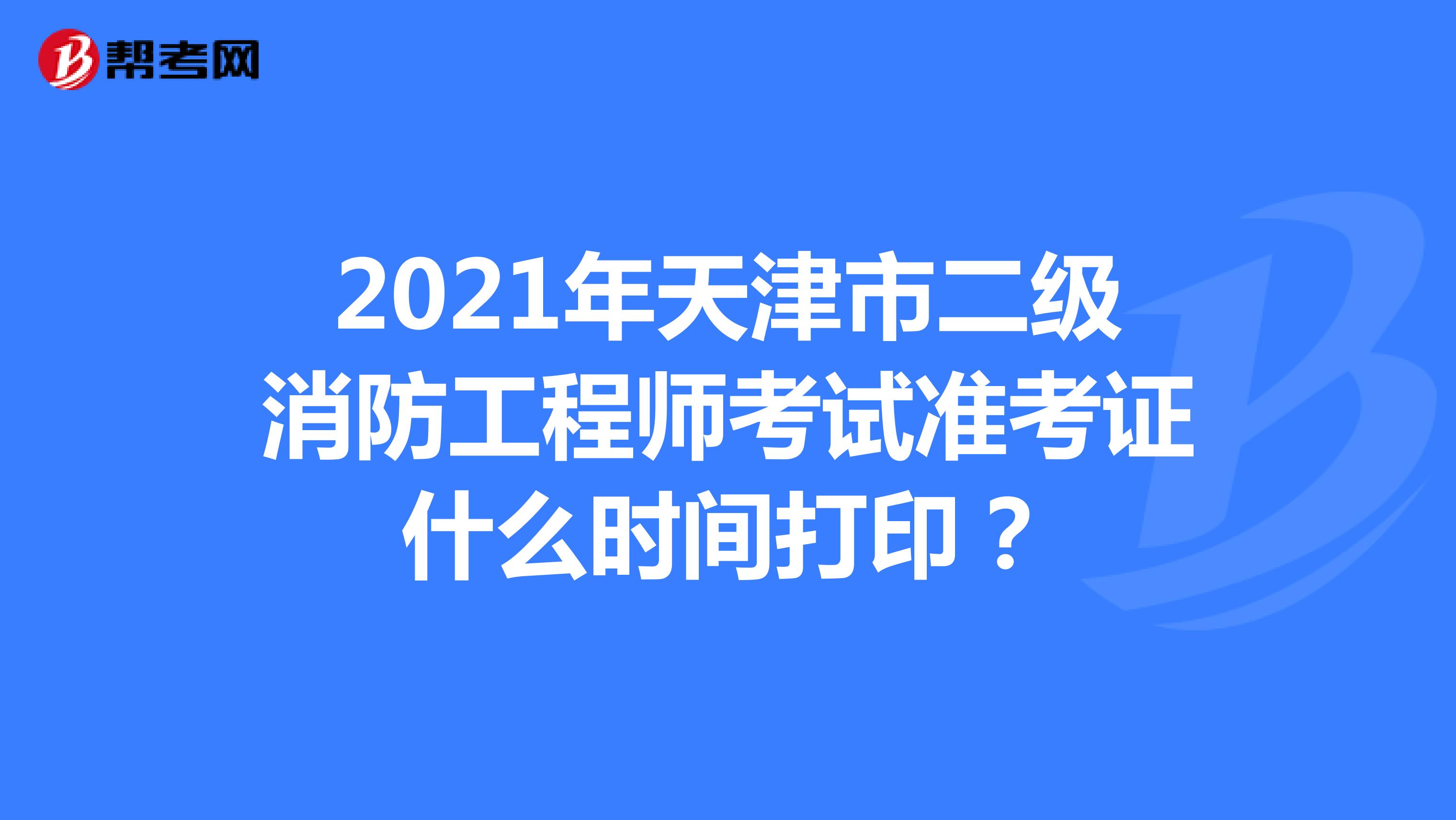 2021年天津市二级消防工程师考试准考证什么时间打印？