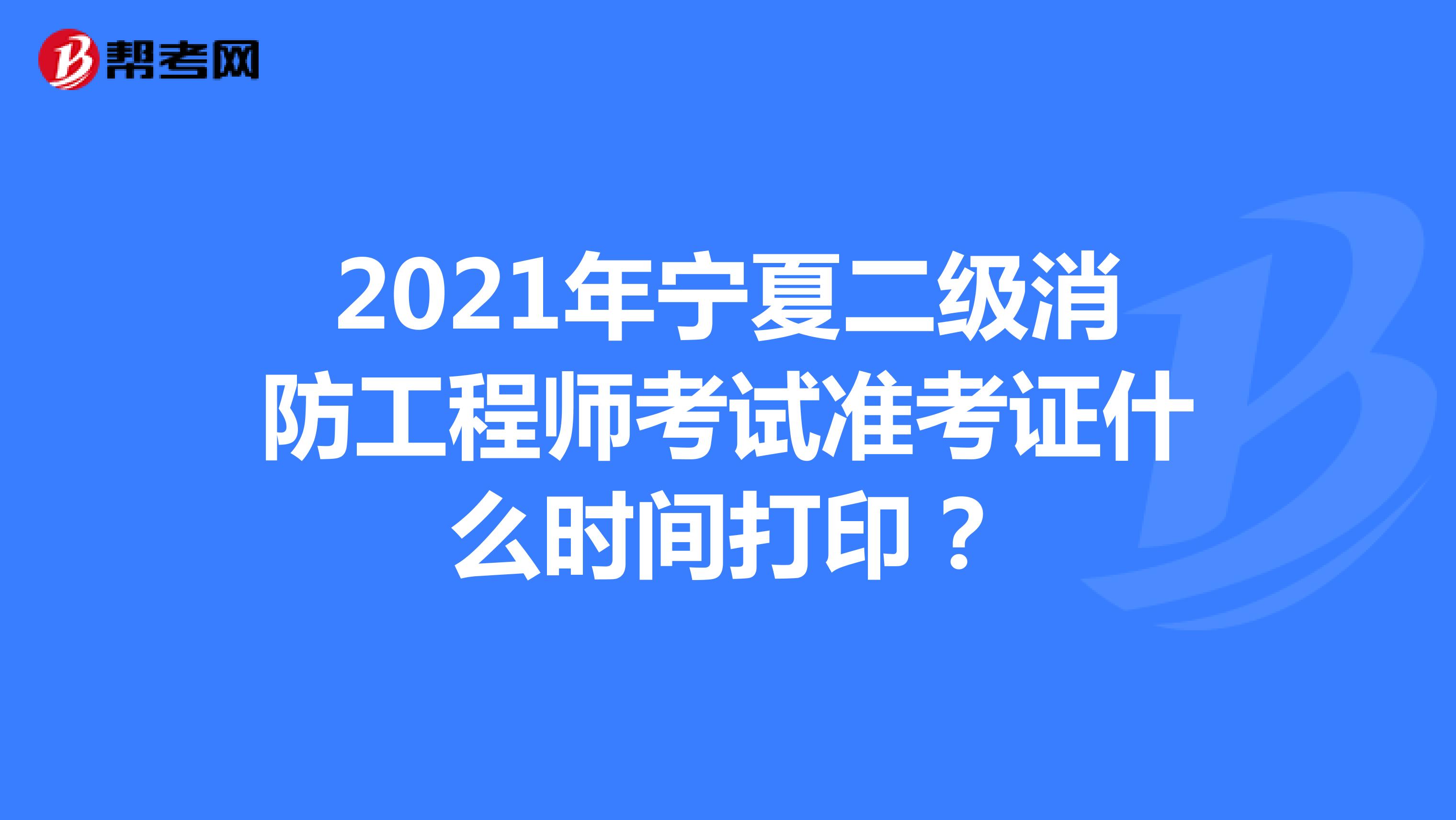 2021年宁夏二级消防工程师考试准考证什么时间打印？