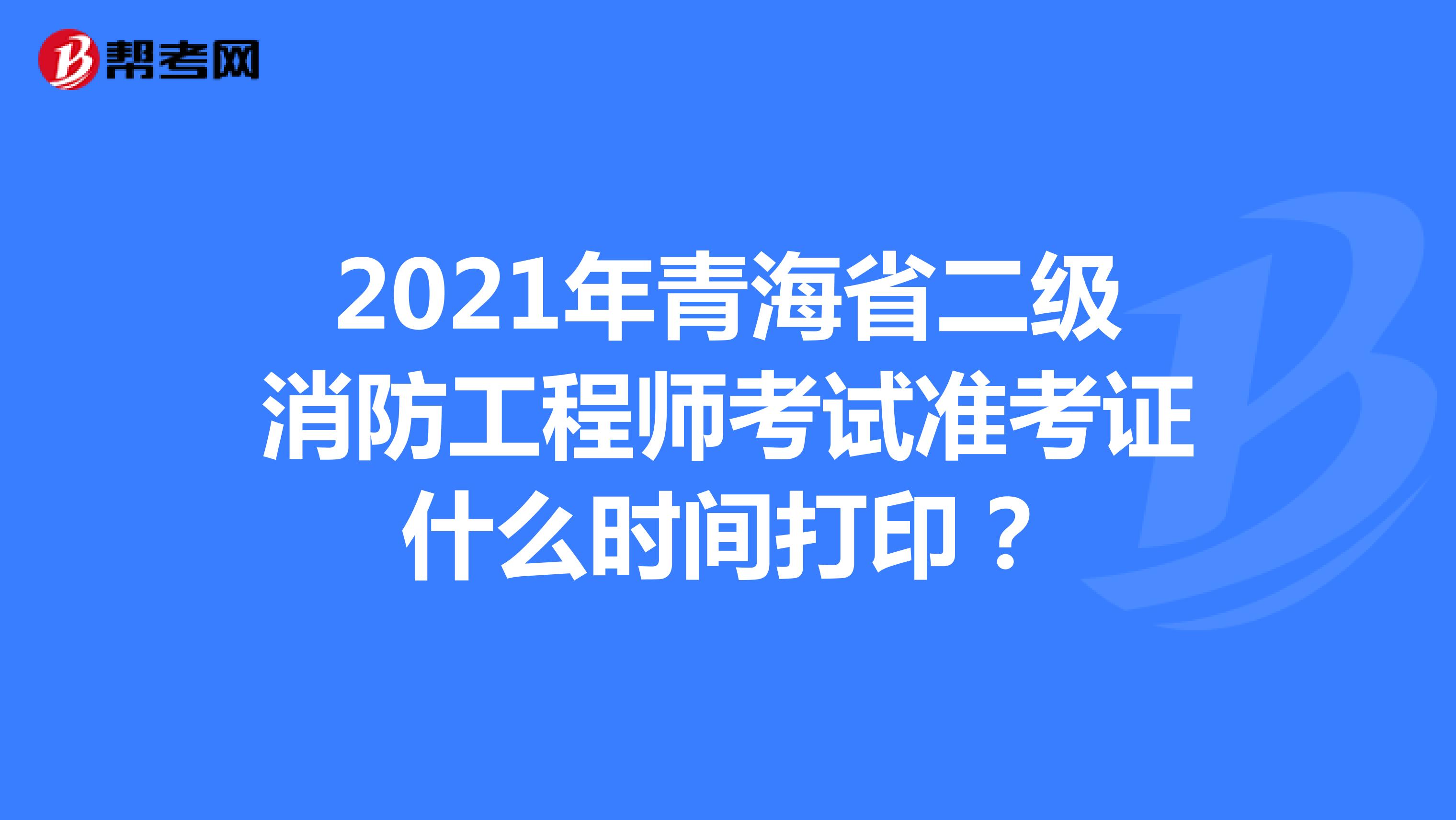 2021年青海省二级消防工程师考试准考证什么时间打印？