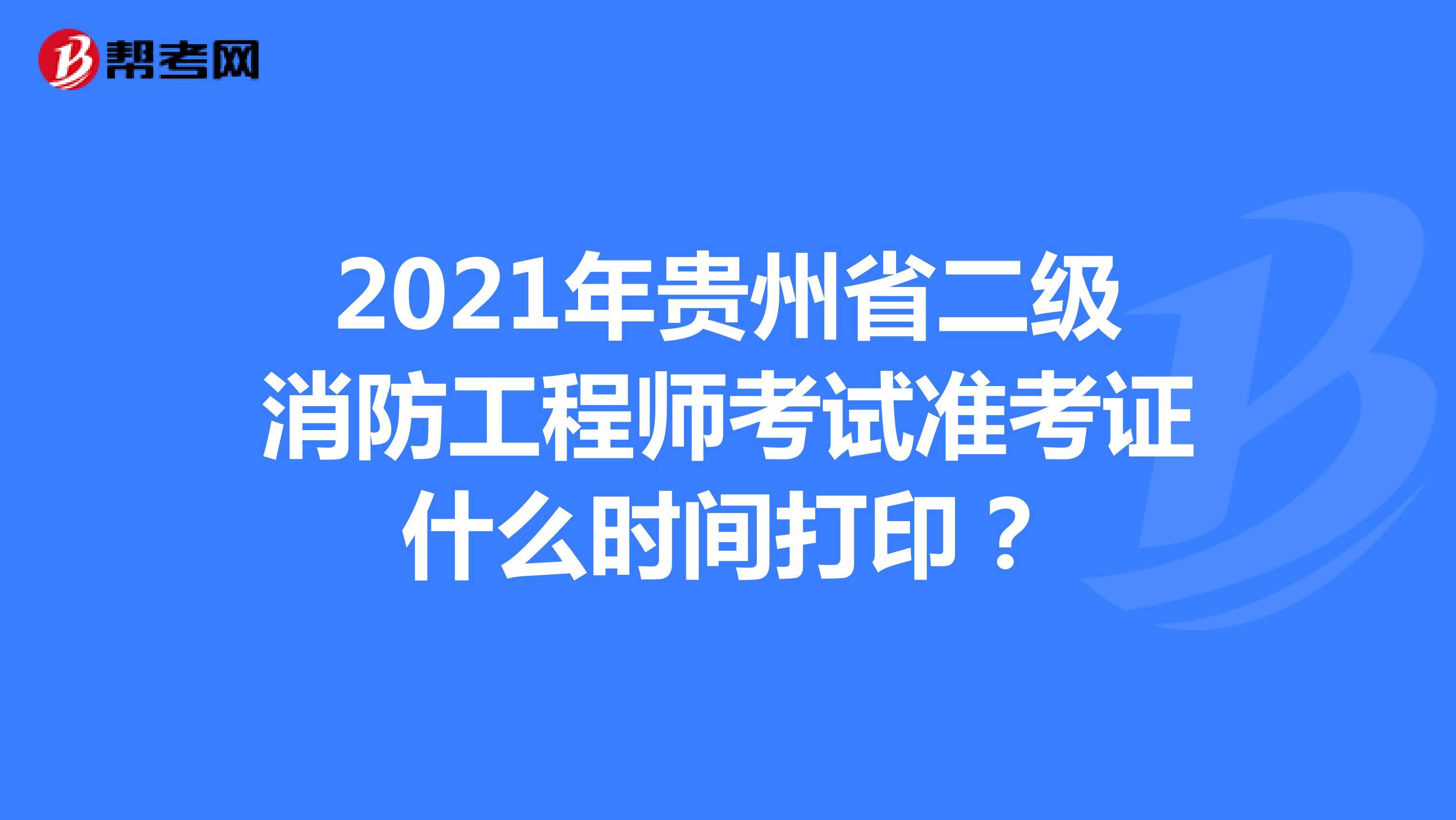 2021年贵州省二级消防工程师考试准考证什么时间打印？