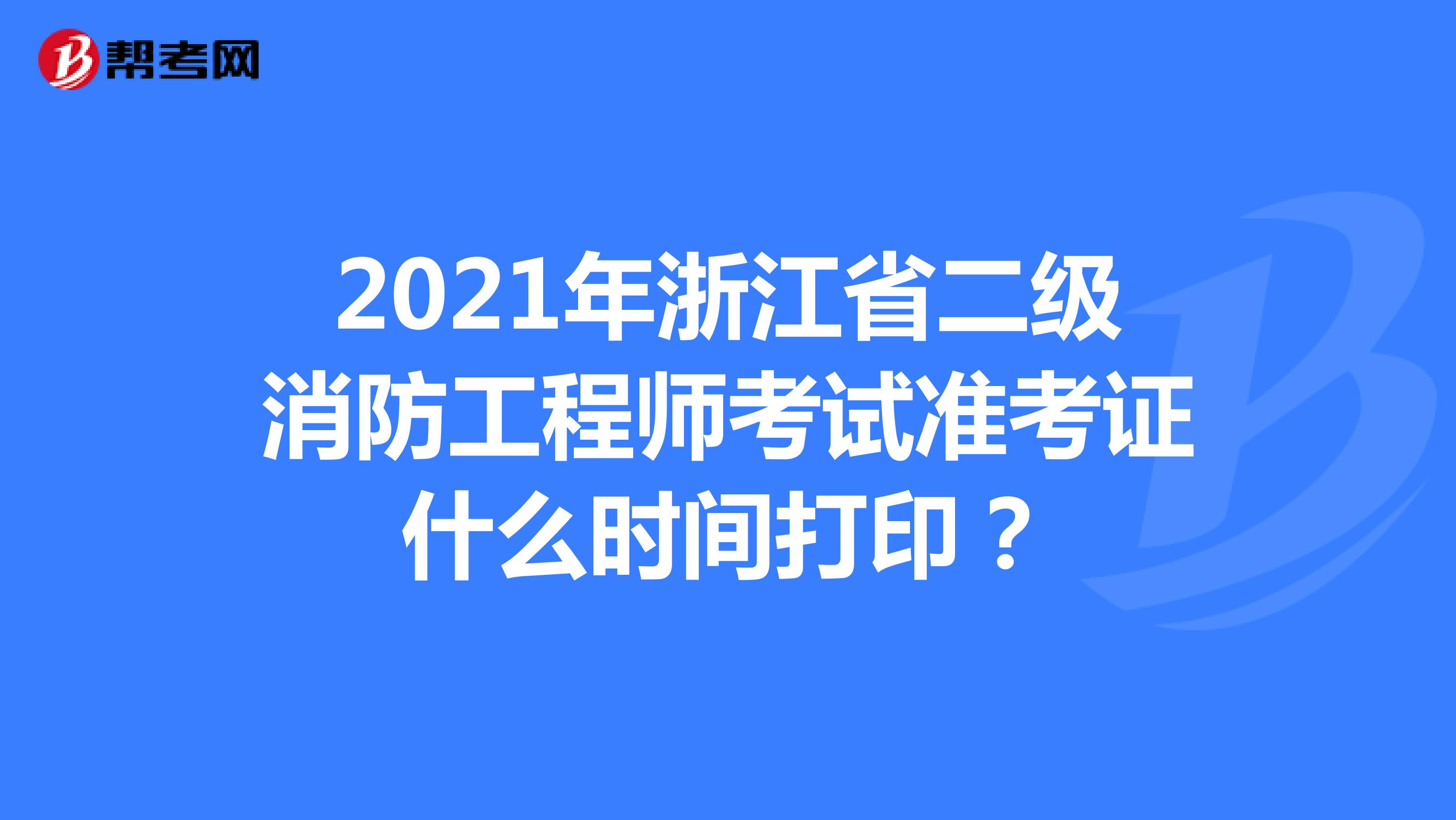 2021年浙江省二级消防工程师考试准考证什么时间打印？