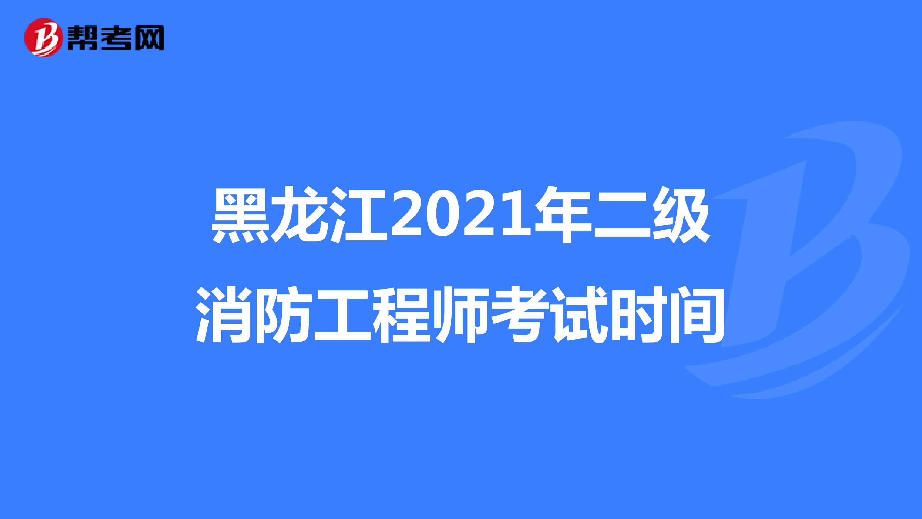黑龙江2021年二级消防工程师考试时间