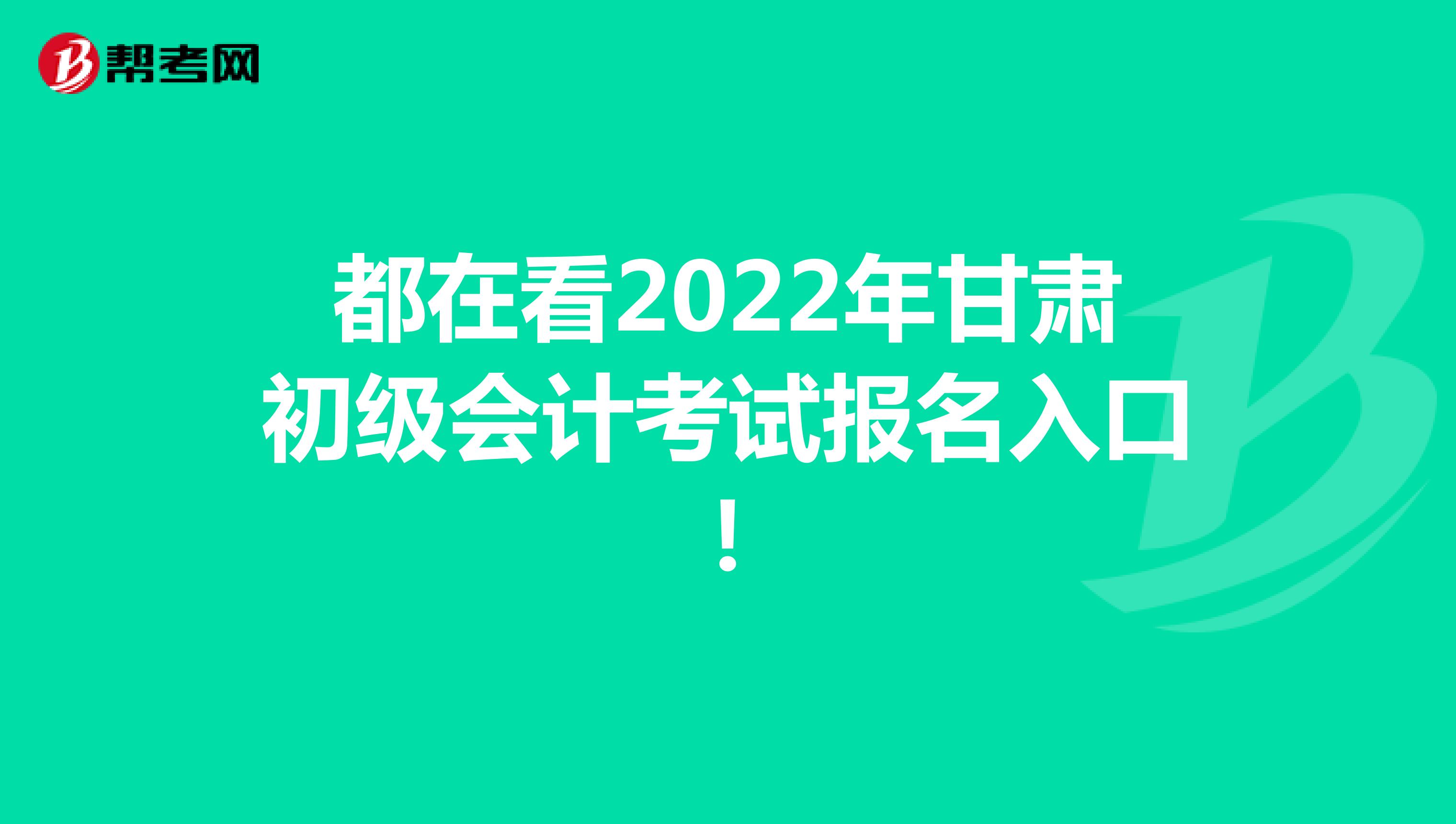 都在看2022年甘肃初级会计考试报名入口！