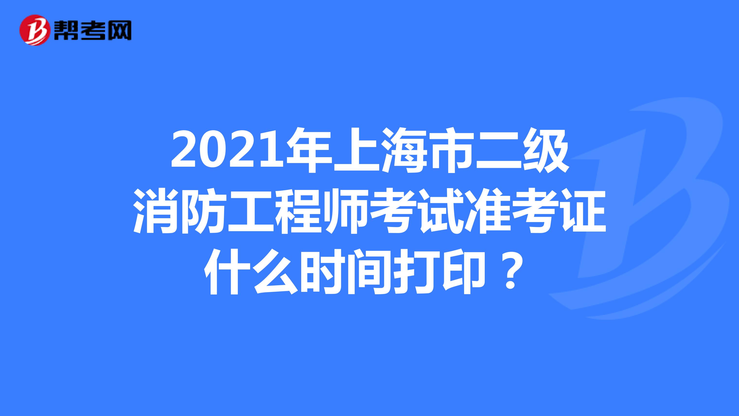 2021年上海市二级消防工程师考试准考证什么时间打印？