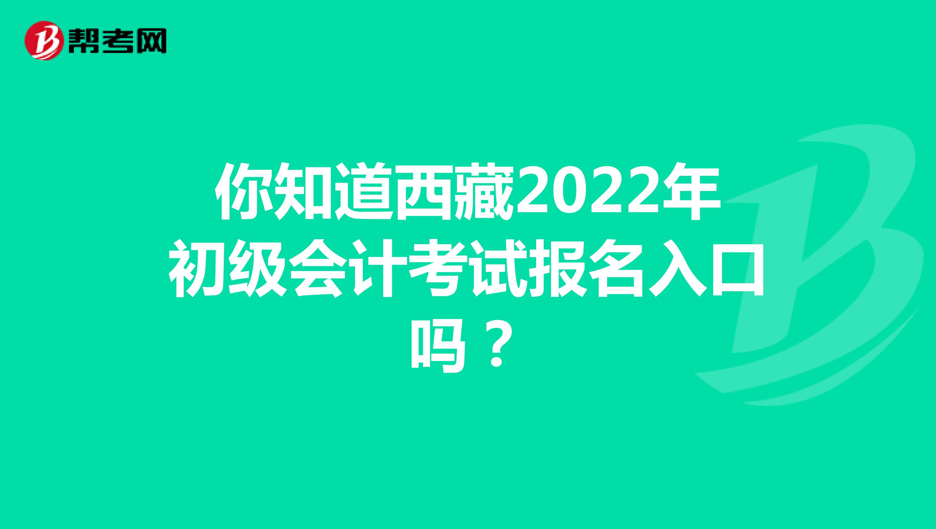你知道西藏2022年初级会计考试报名入口吗？