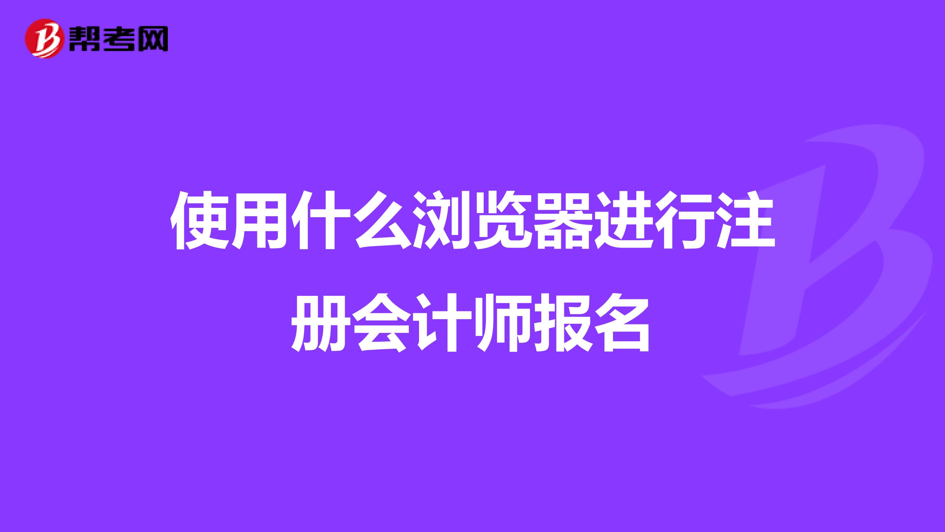 使用什么瀏覽器進(jìn)行注冊(cè)會(huì)計(jì)師報(bào)名