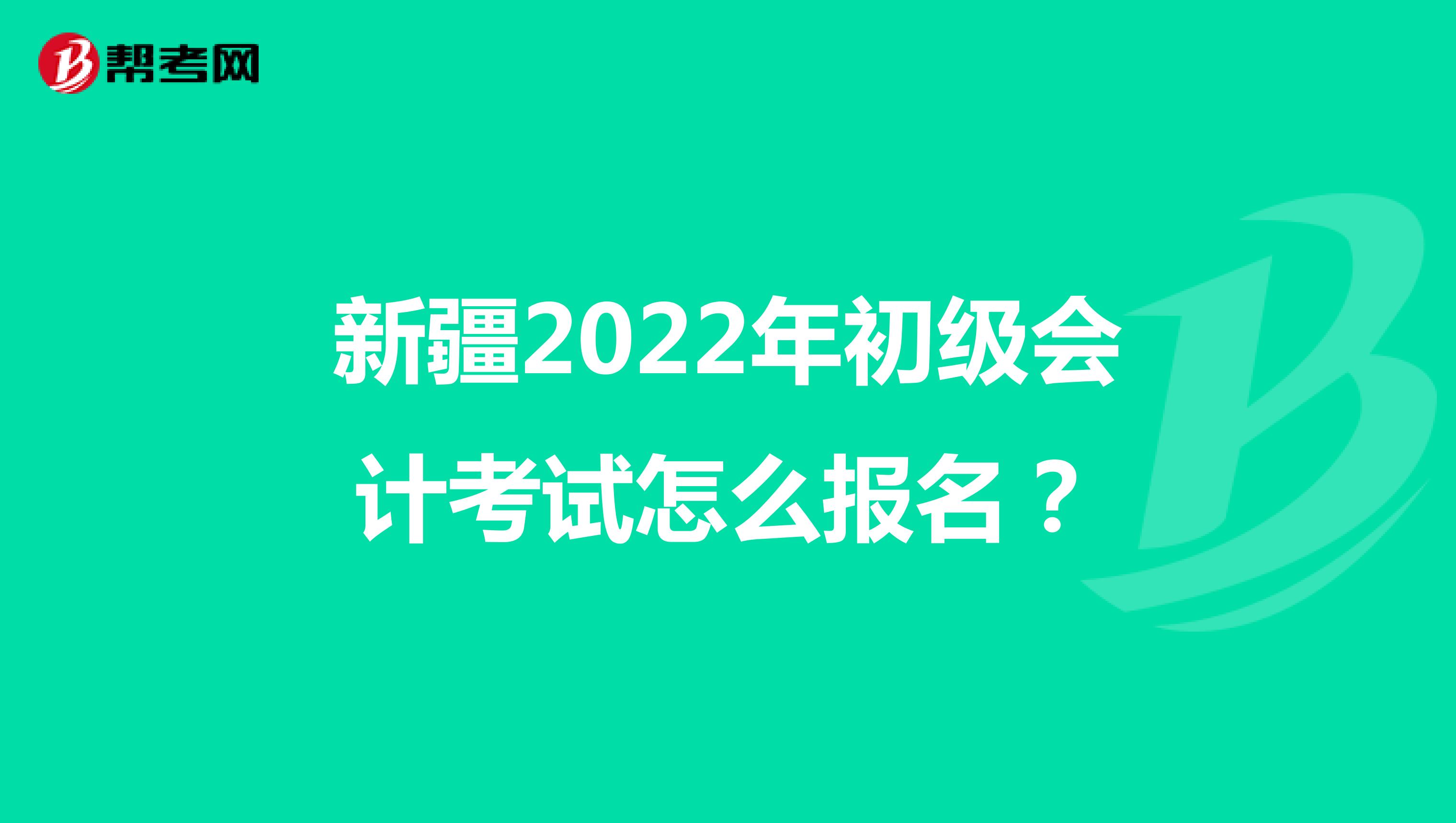 新疆2022年初级会计考试怎么报名？