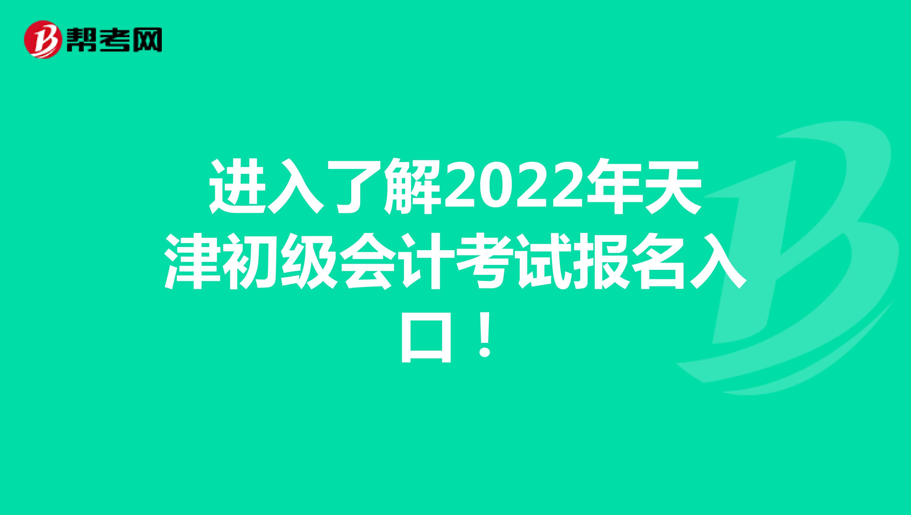 进入了解2022年天津初级会计考试报名入口！