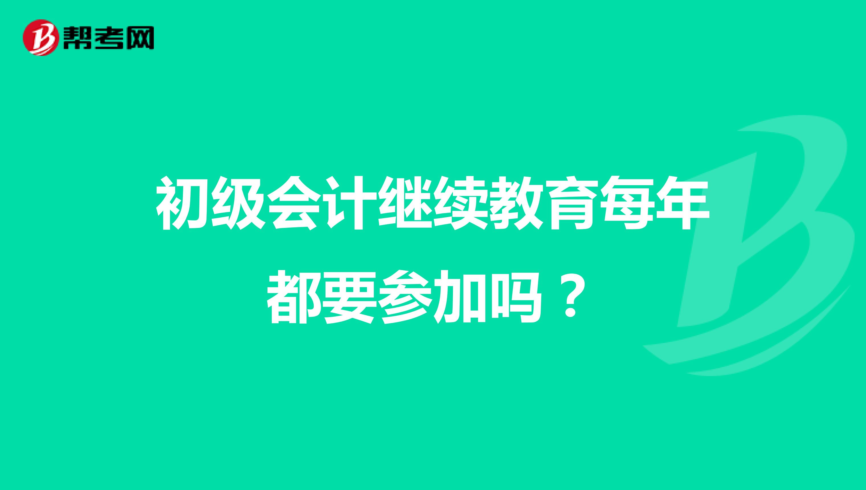 初级会计继续教育每年都要参加吗?
