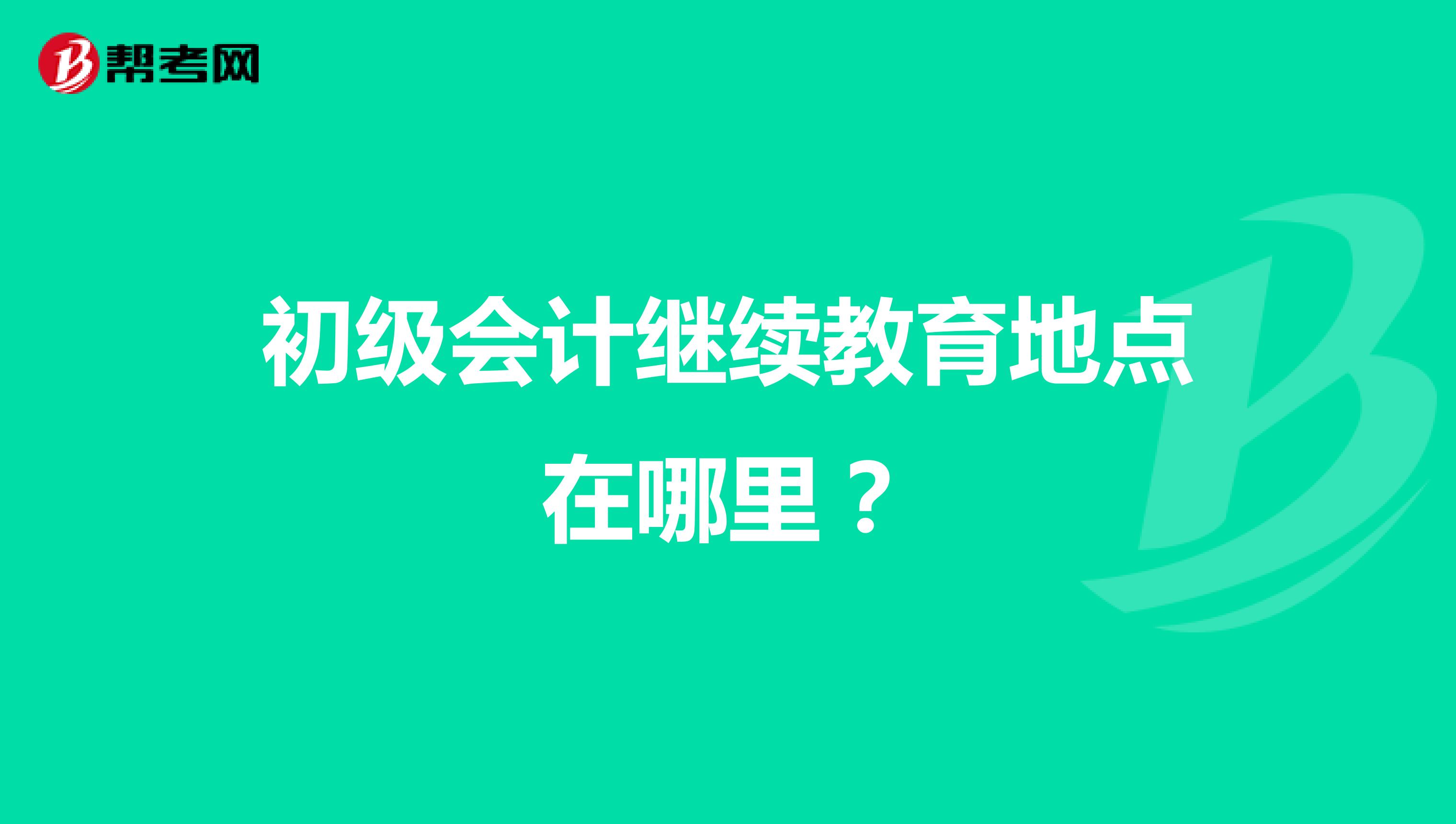 初级会计继续教育地点在哪里？