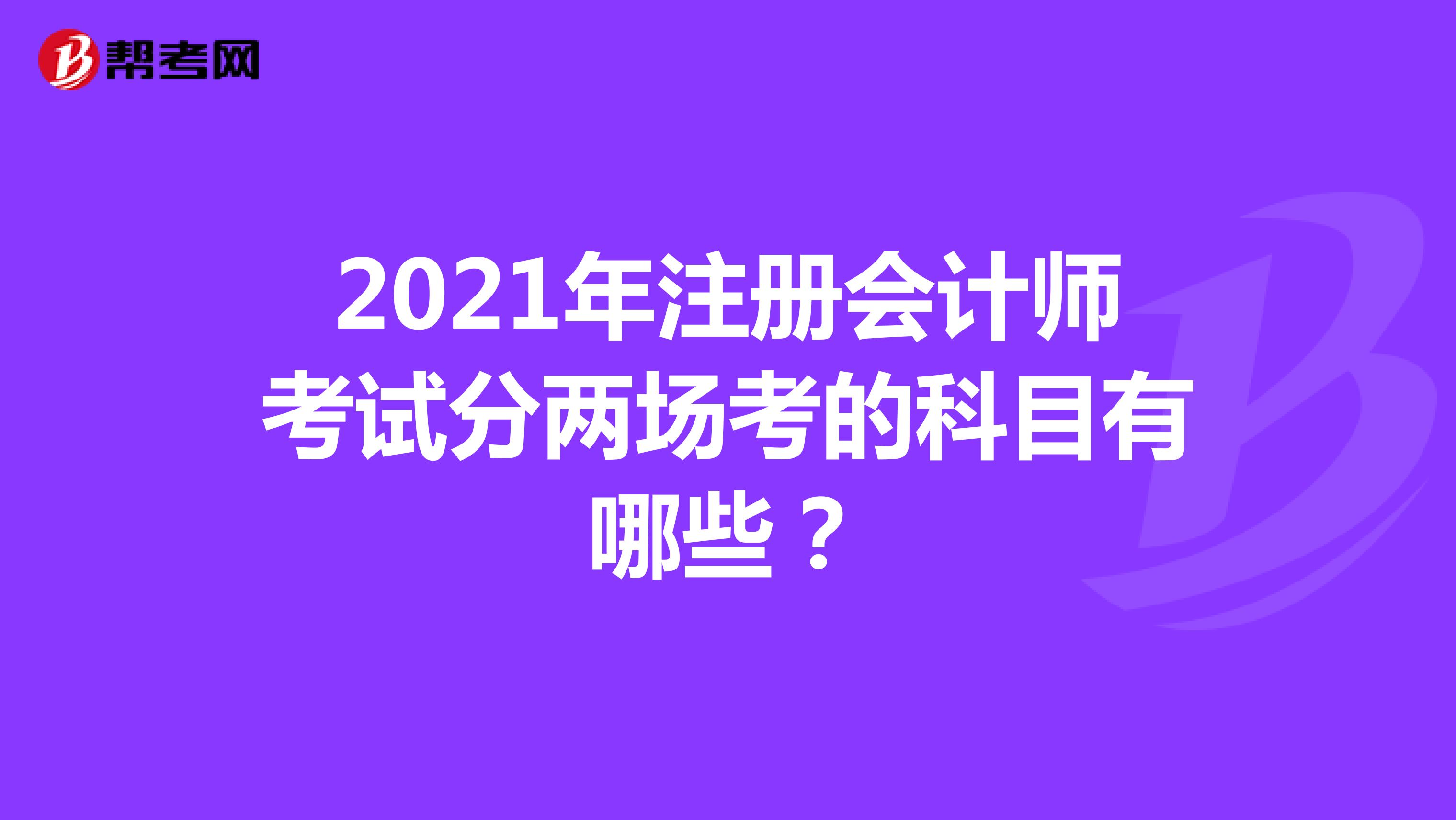 2021年注冊(cè)會(huì)計(jì)師考試分兩場考的科目有哪些?