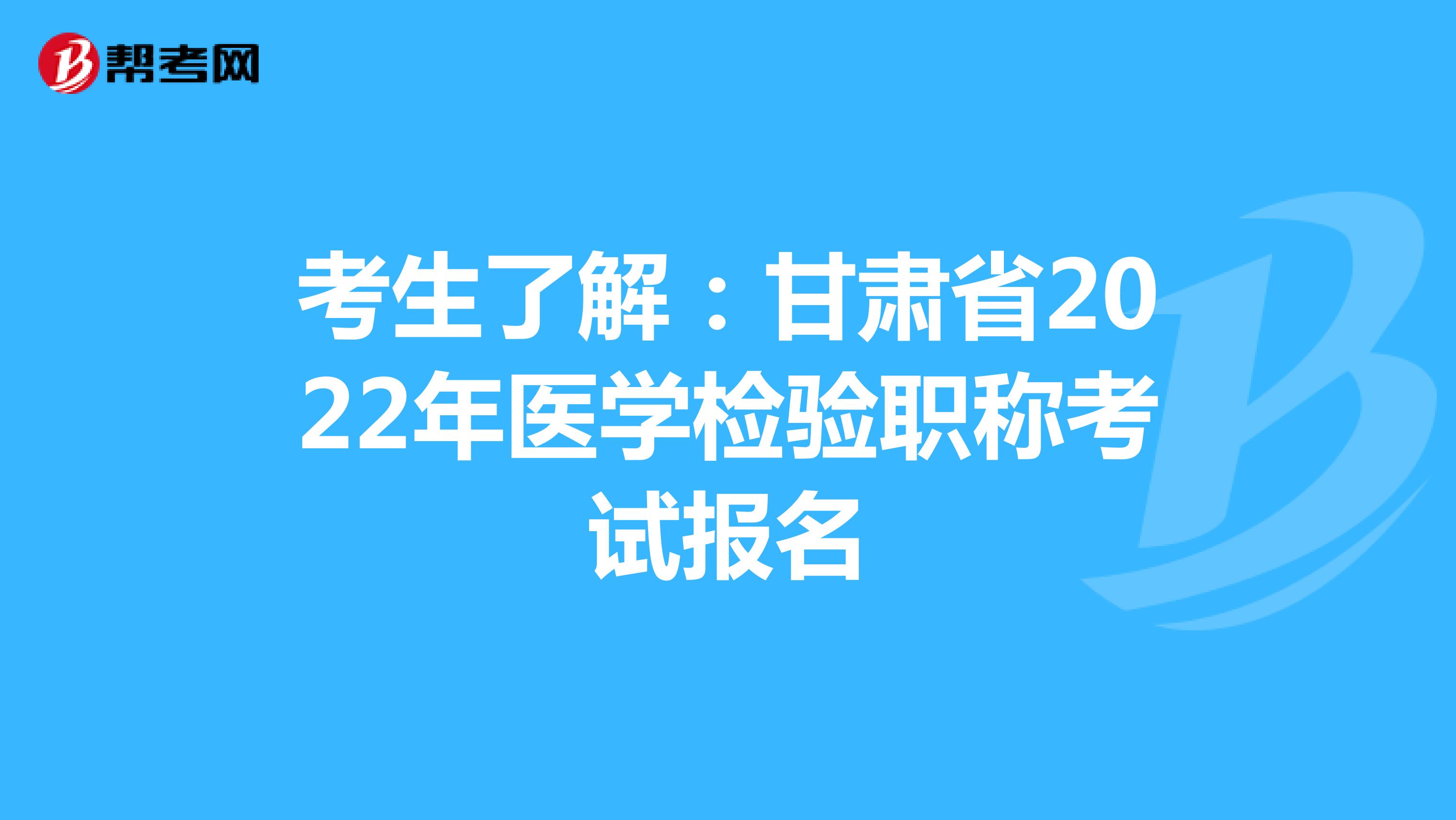 考生了解：甘肃省2022年医学检验职称考试报名