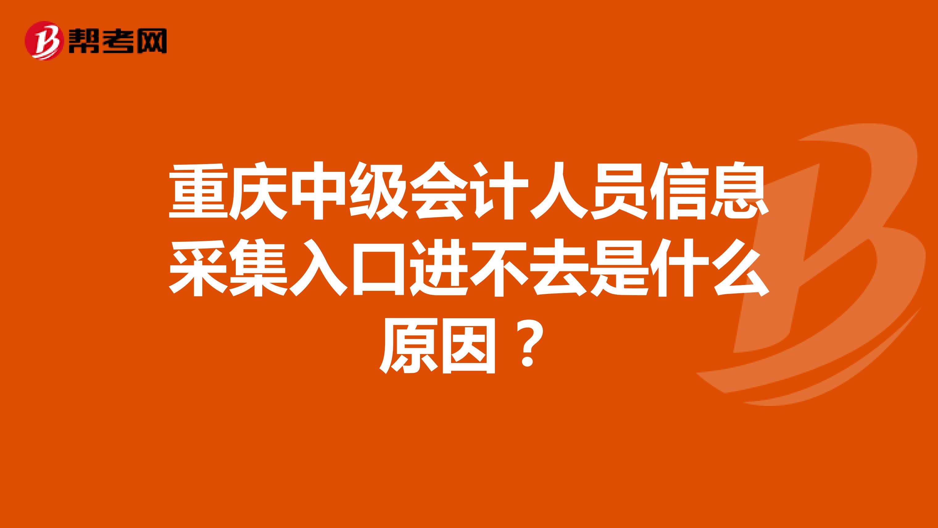 重庆中级会计人员信息采集入口进不去是什么原因？