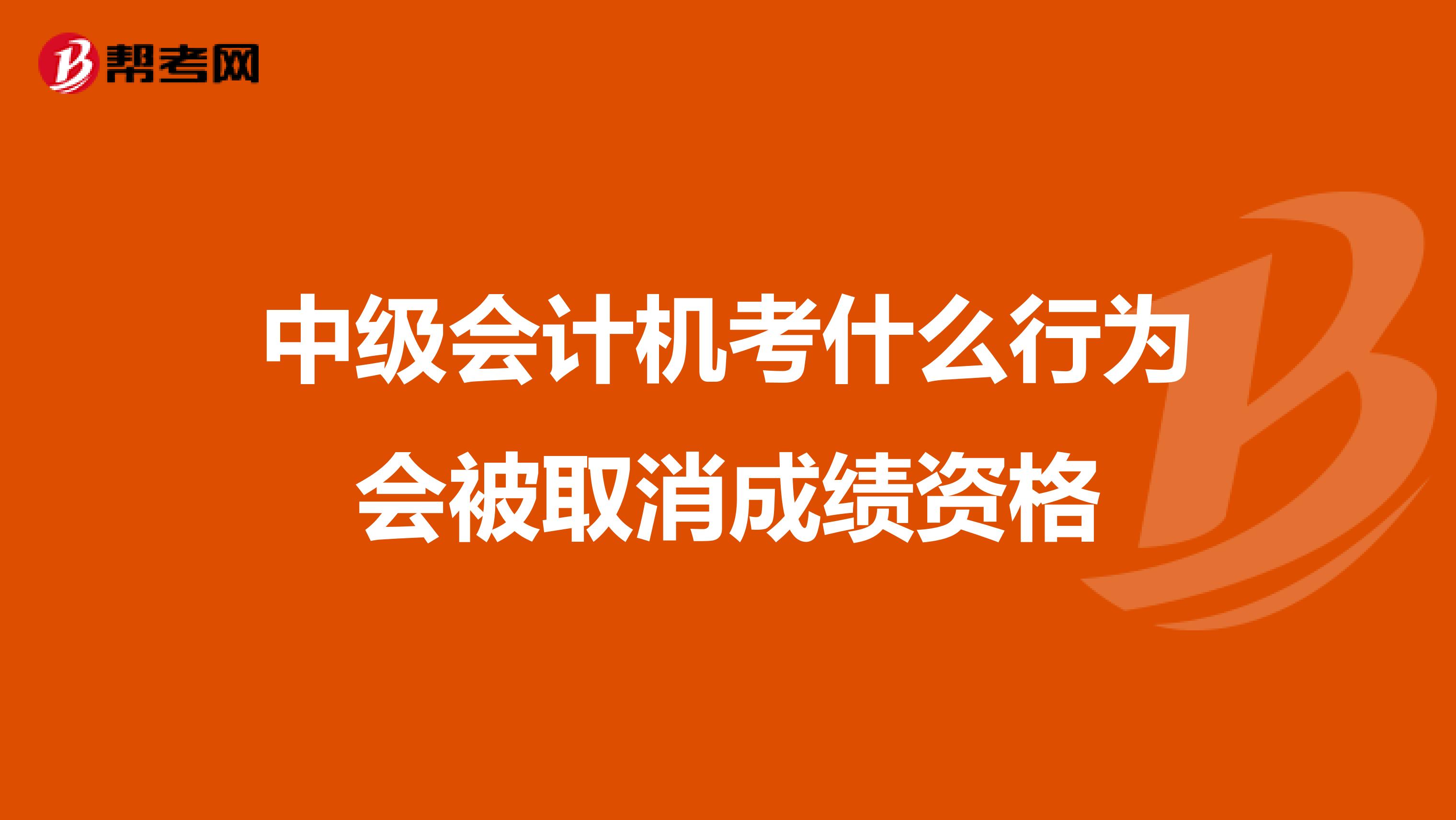 中级会计机考什么行为会被取消成绩资格