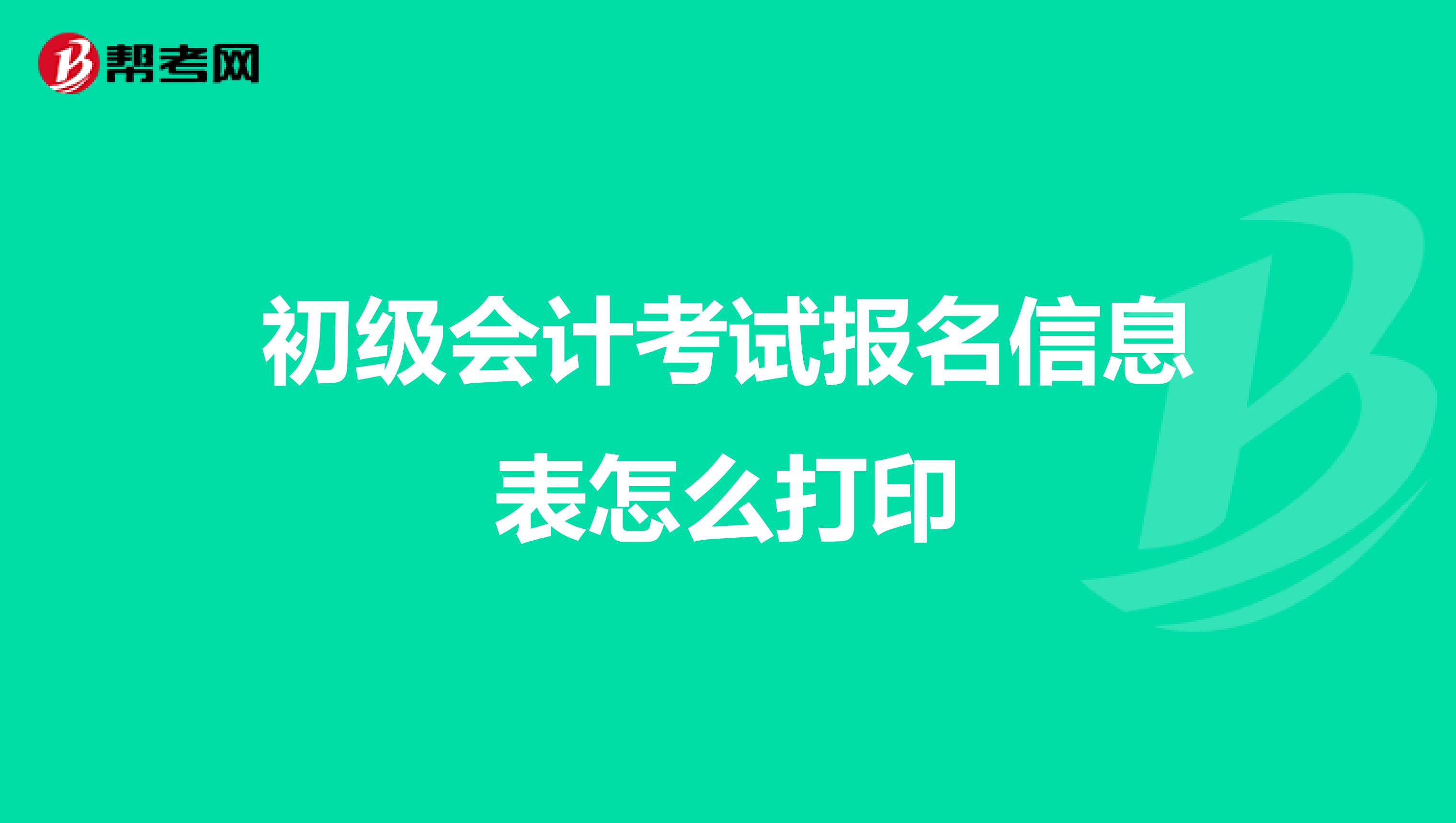 初级会计考试报名信息表怎么打印