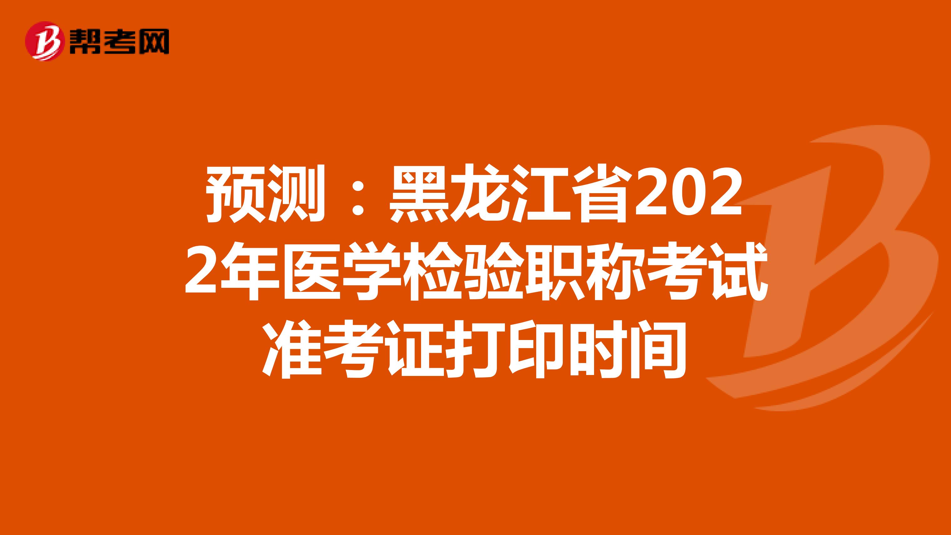 预测：黑龙江省2022年医学检验职称考试准考证打印时间