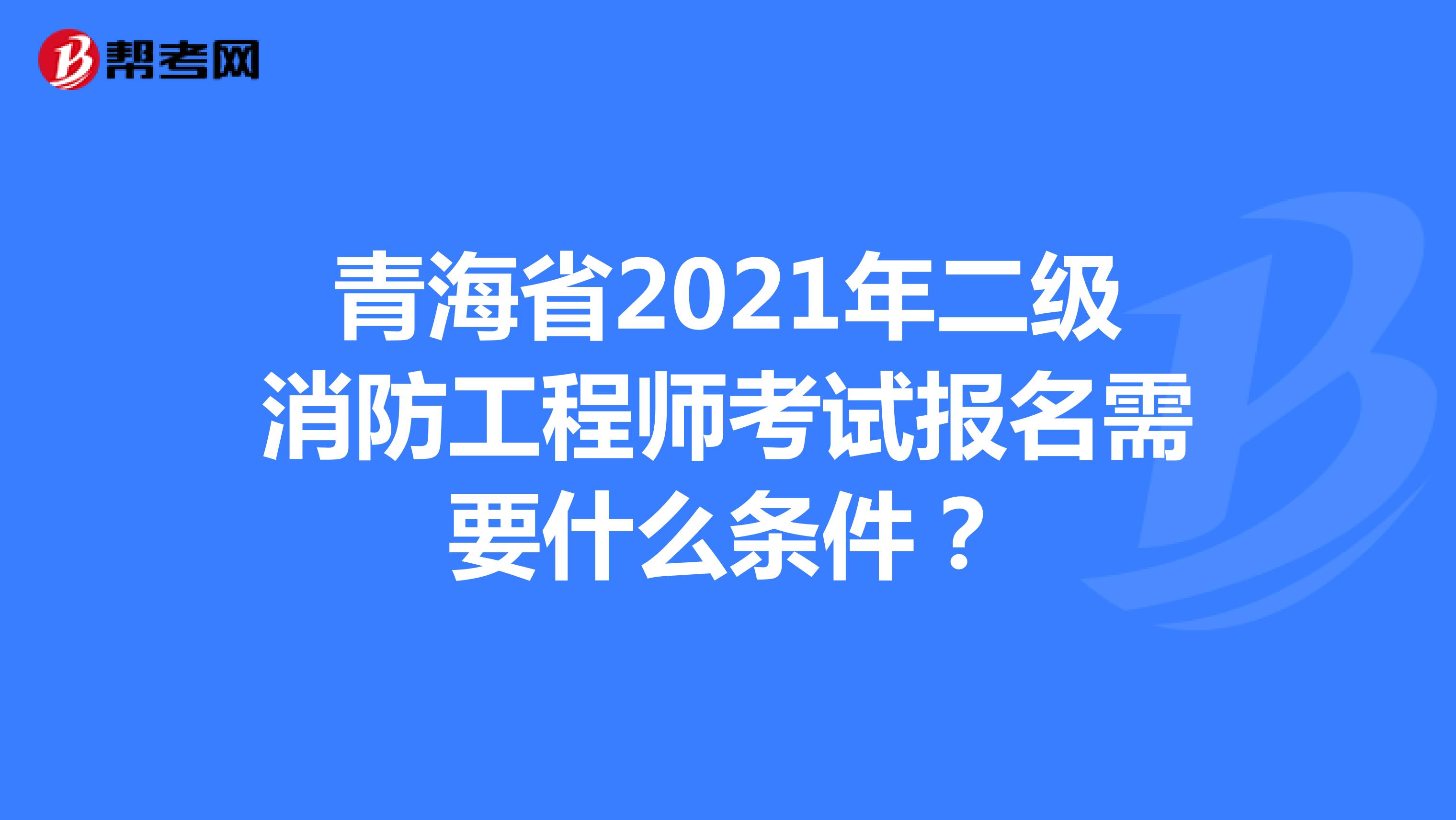 青海省2021年二级消防工程师考试报名需要什么条件？