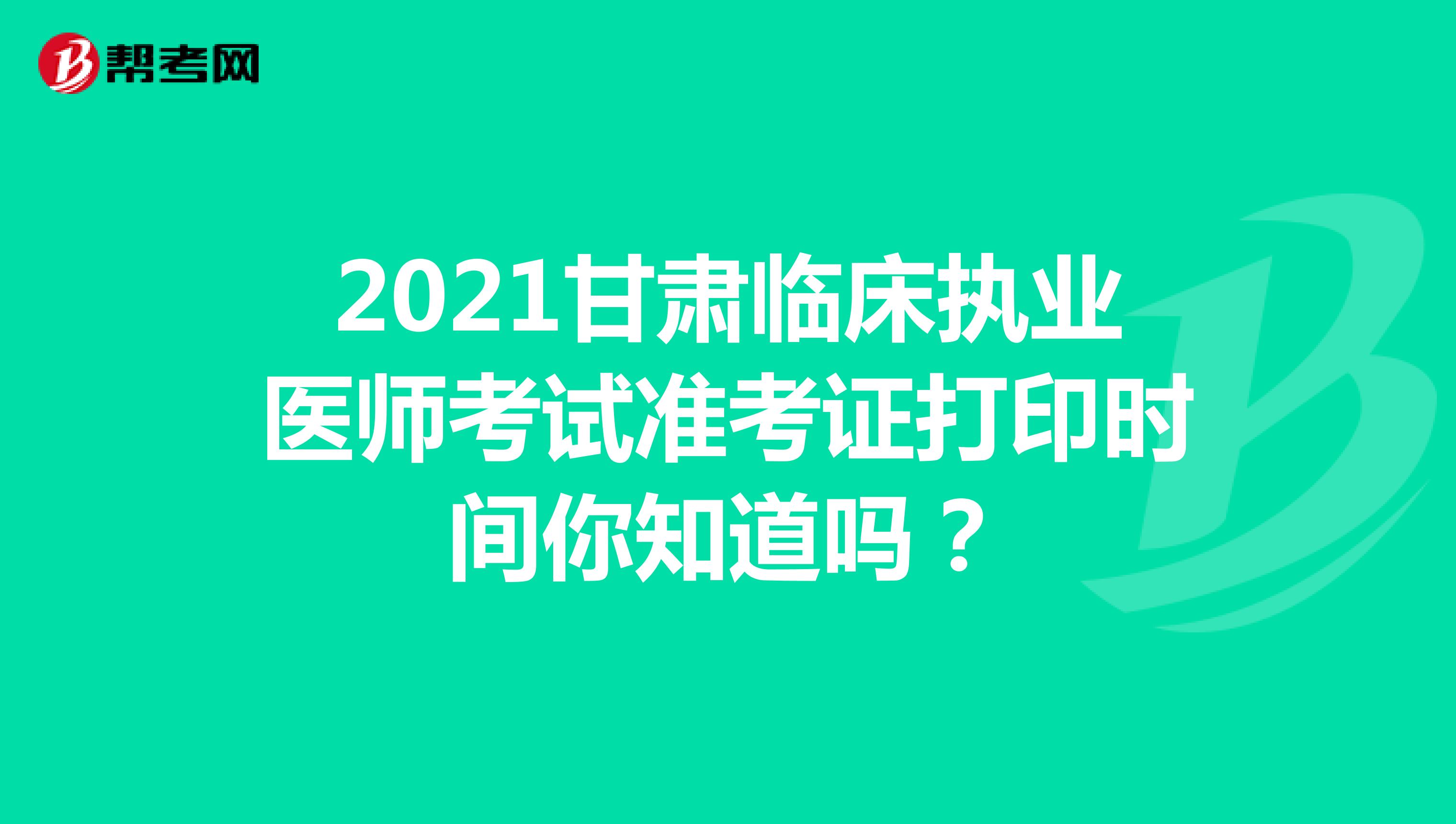 2021甘肃临床执业医师考试准考证打印时间你知道吗？