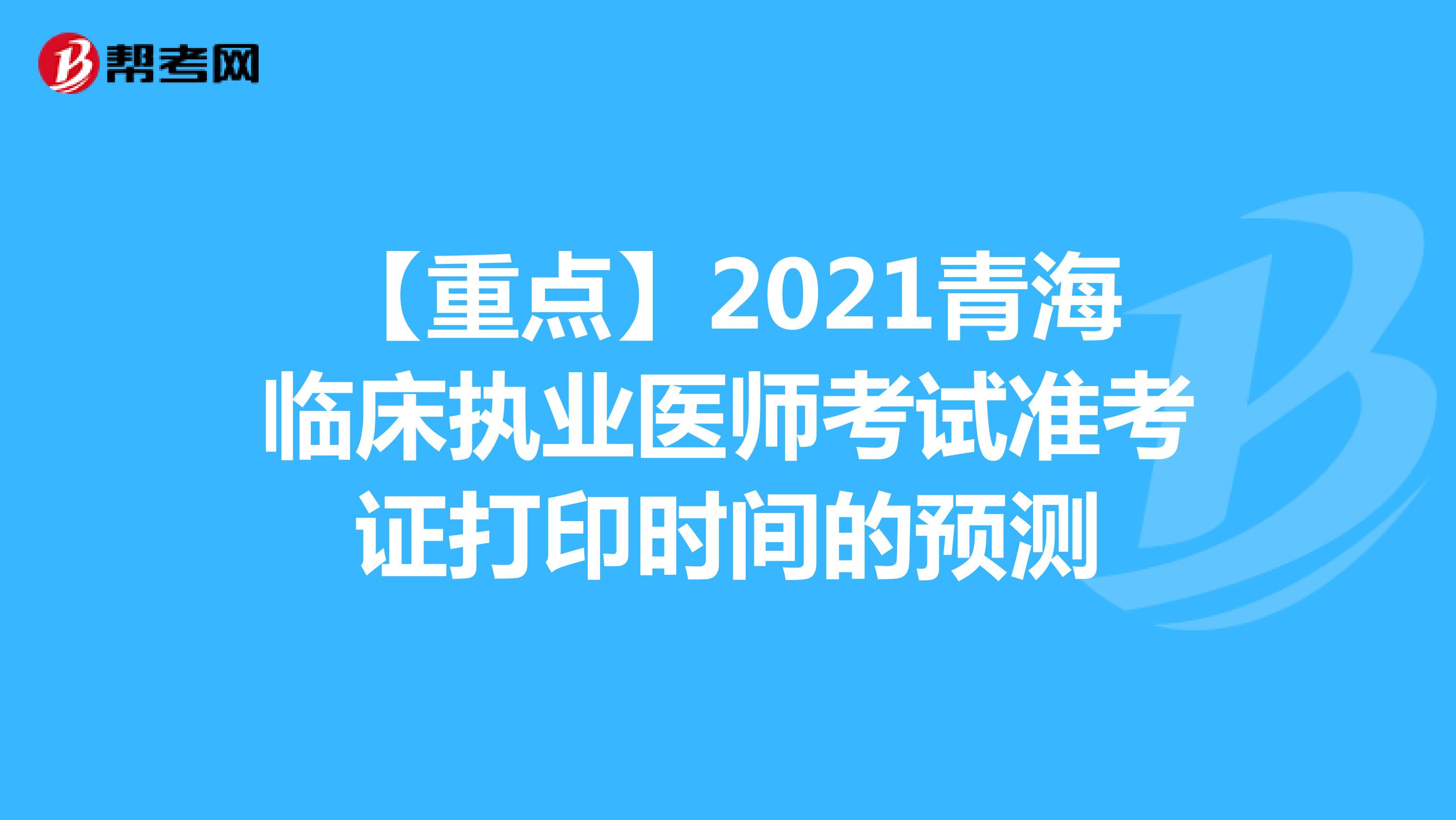 【重点】2021青海临床执业医师考试准考证打印时间的预测