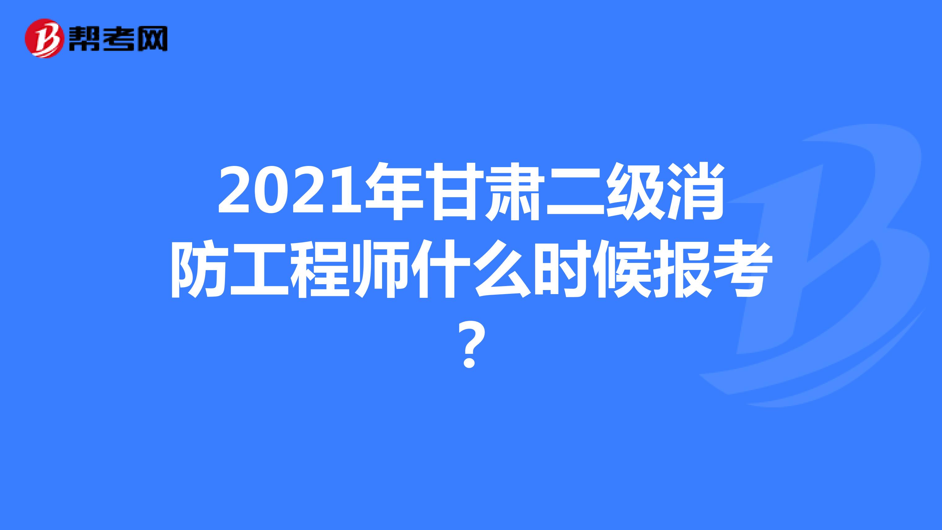2021年甘肃二级消防工程师什么时候报考？