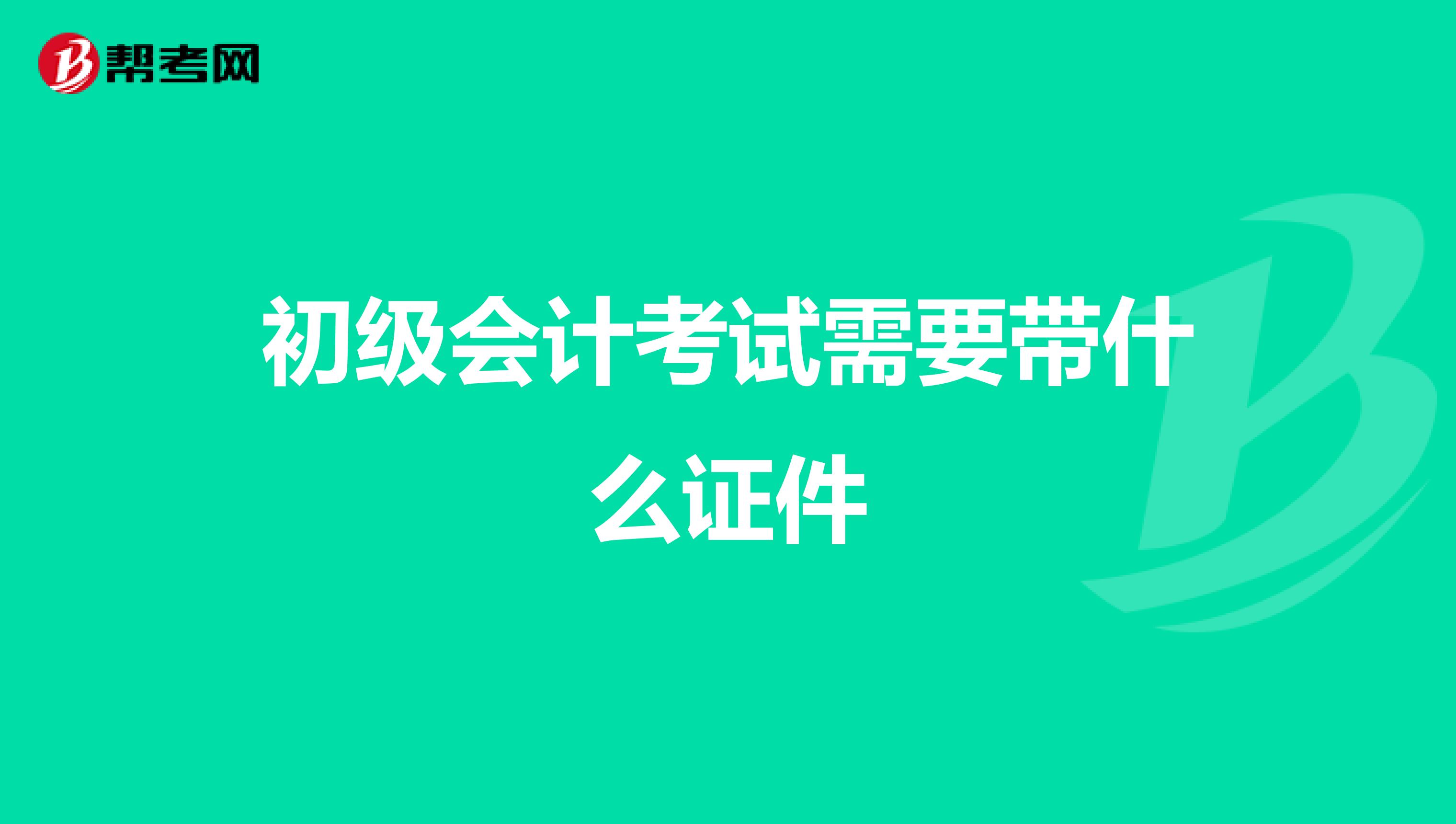 初级会计考试需要带什么证件