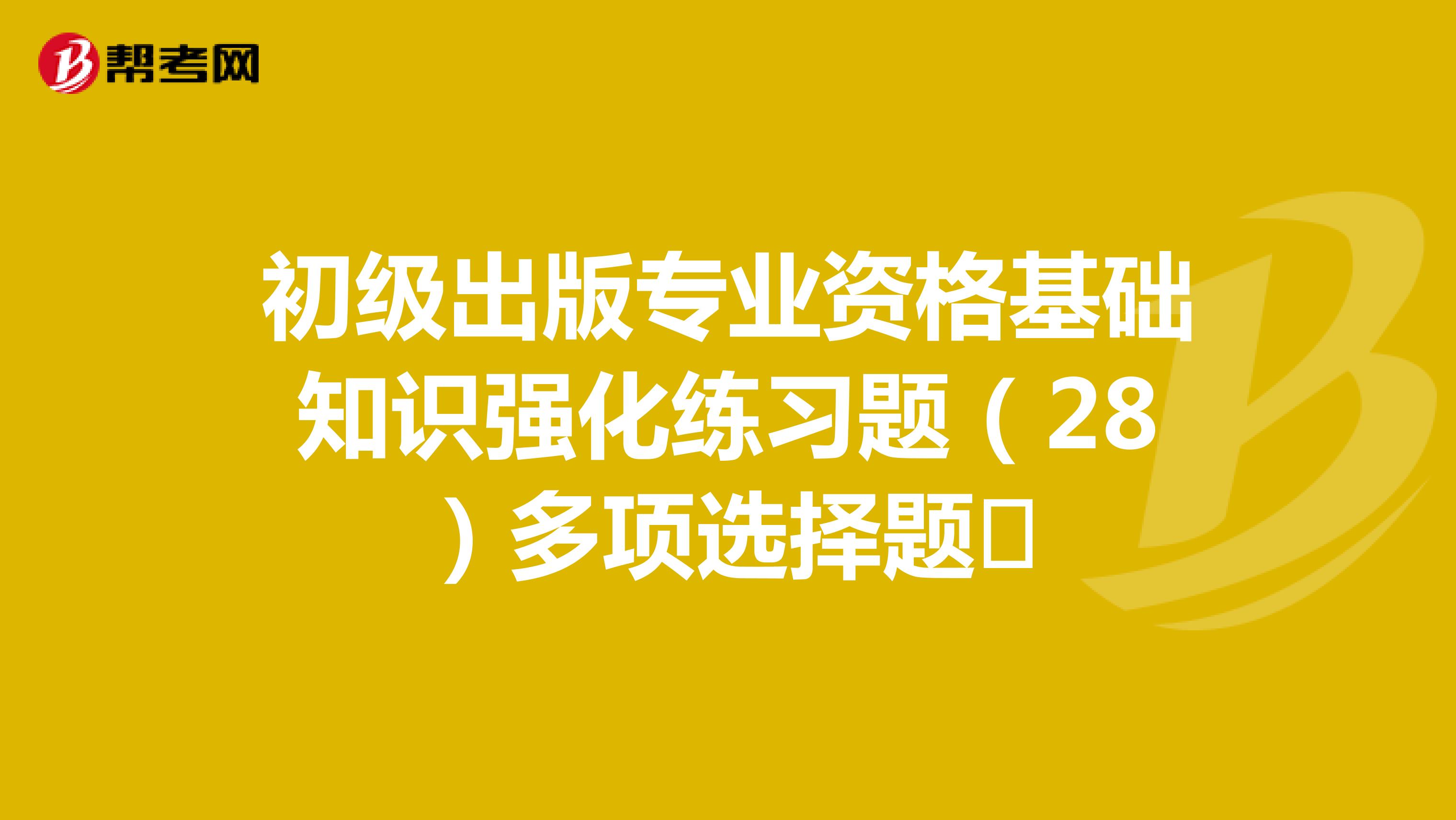 初级出版专业资格基础知识强化练习题（28）多项选择题​