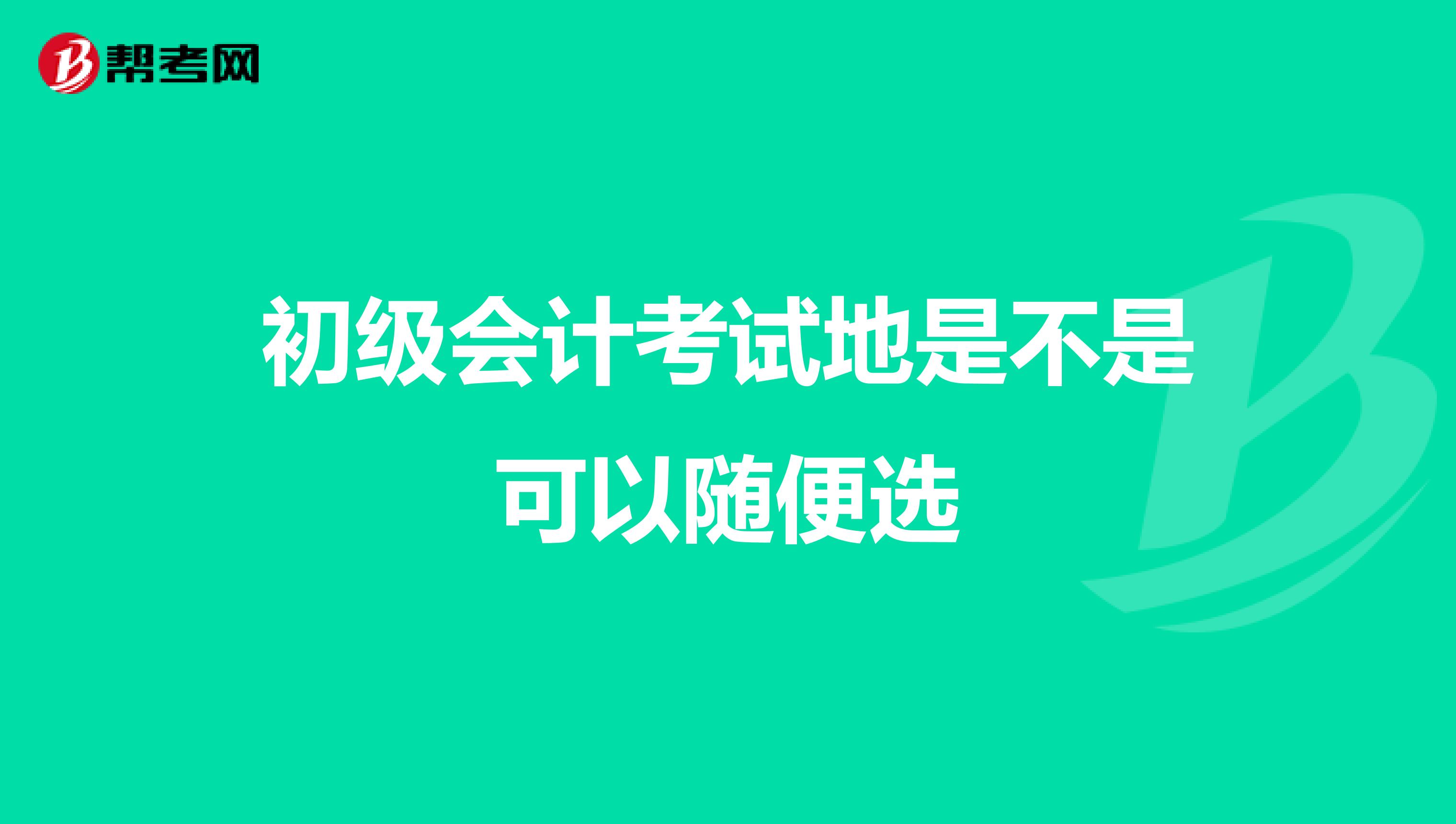 初級會(huì)計(jì)考試地是不是可以隨便選
