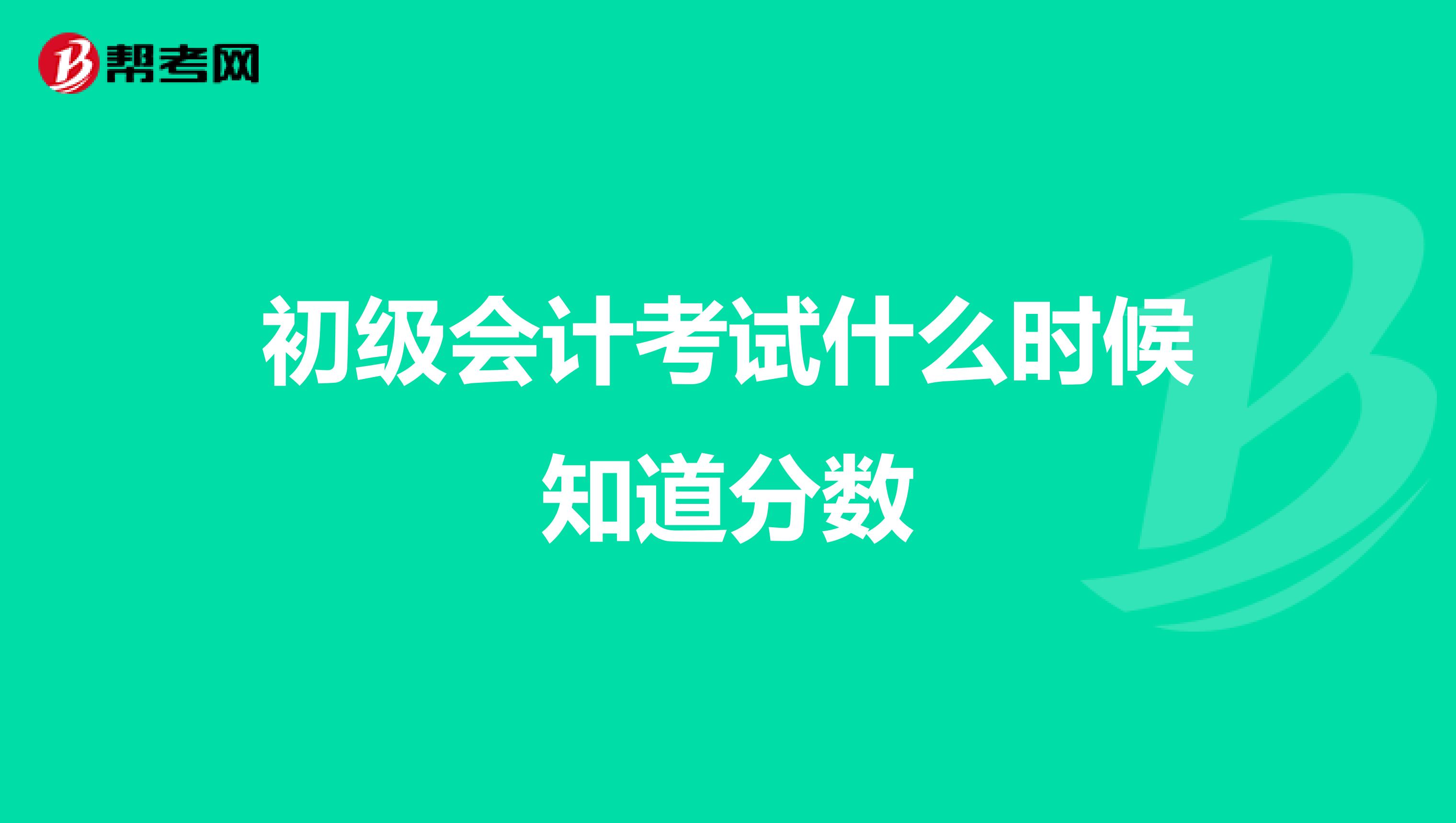 初级会计考试什么时候知道分数