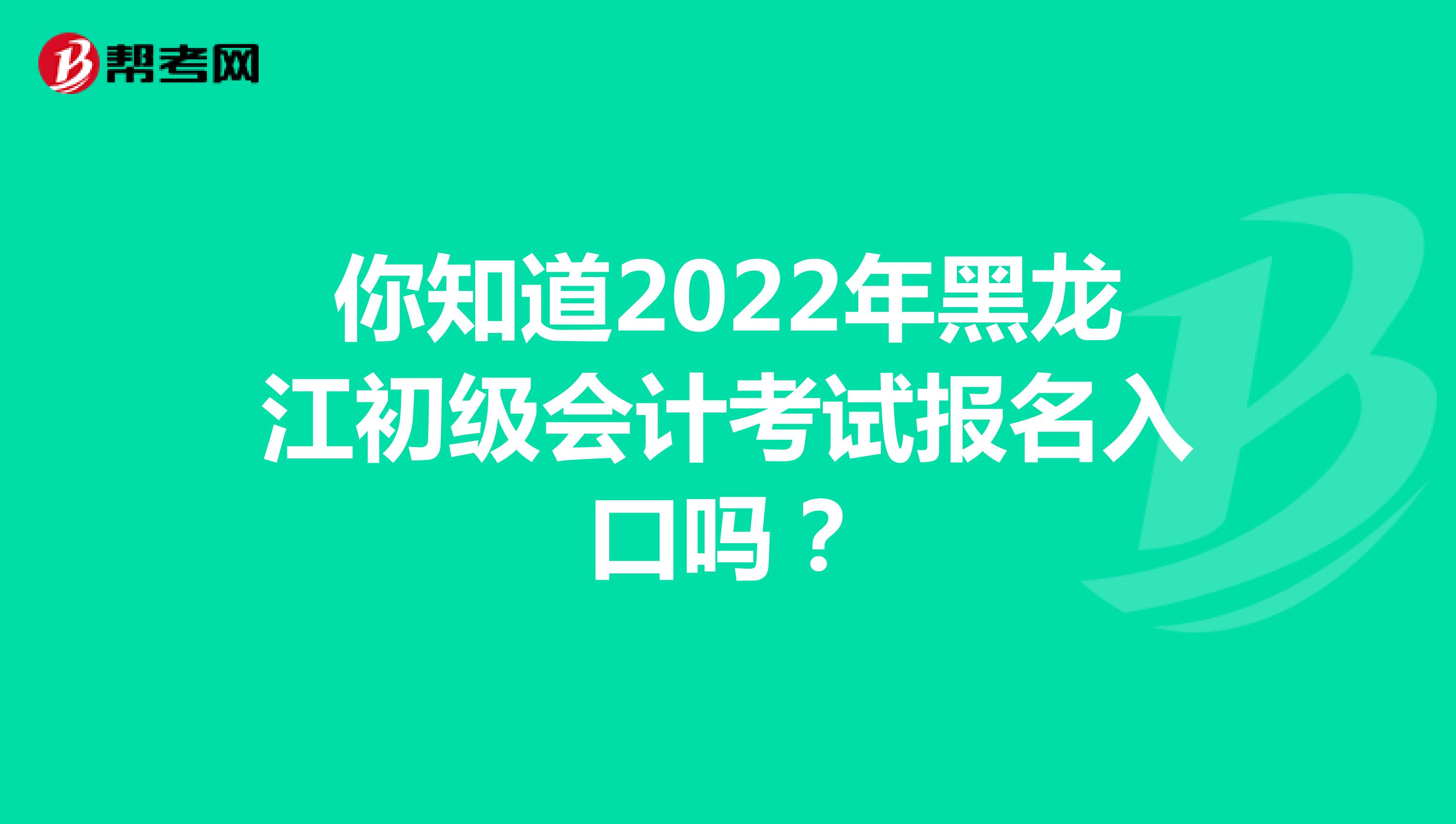 你知道2022年黑龙江初级会计考试报名入口吗？