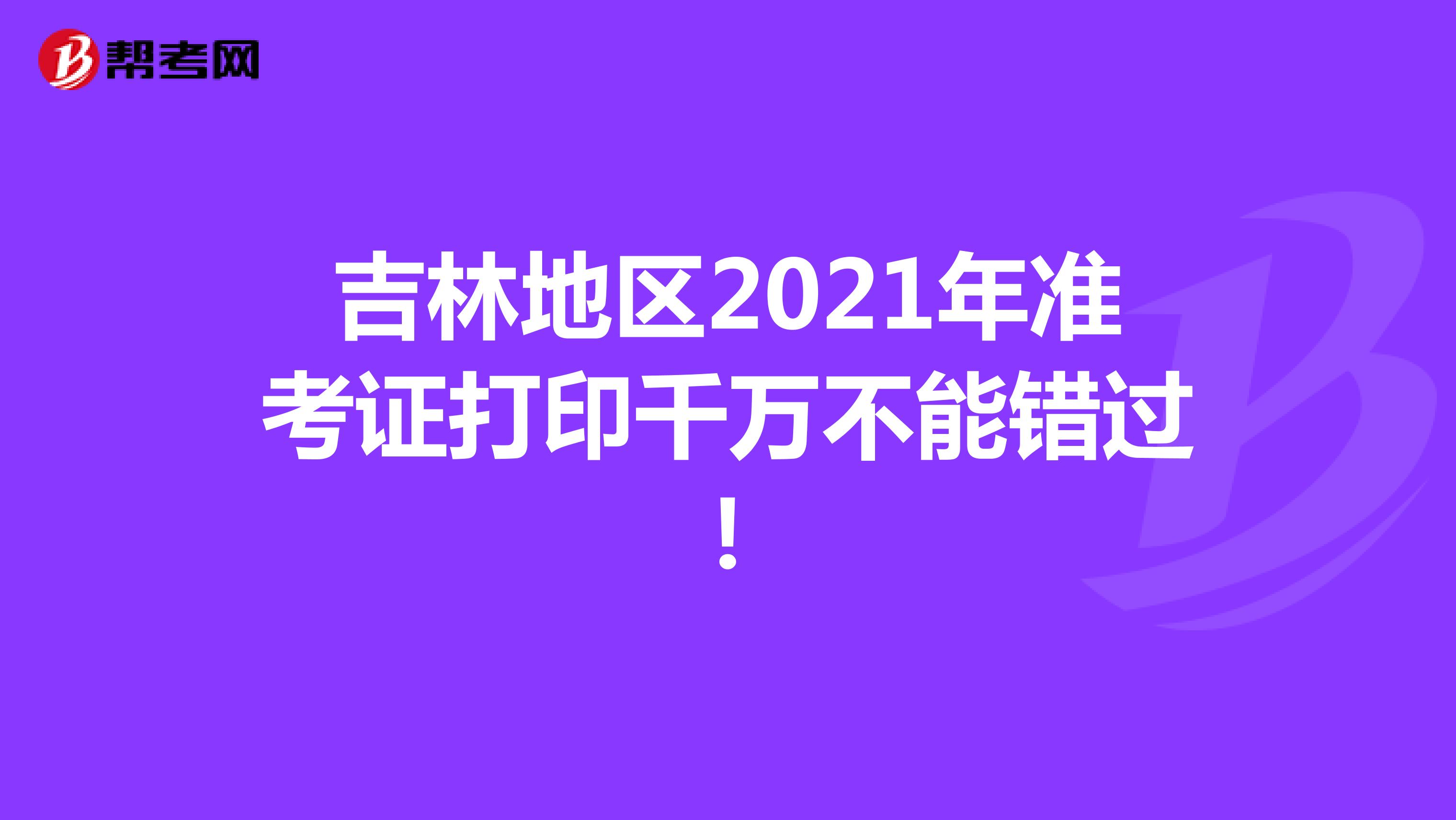 吉林地區(qū)2021年準(zhǔn)考證打印千萬(wàn)不能錯(cuò)過(guò)！