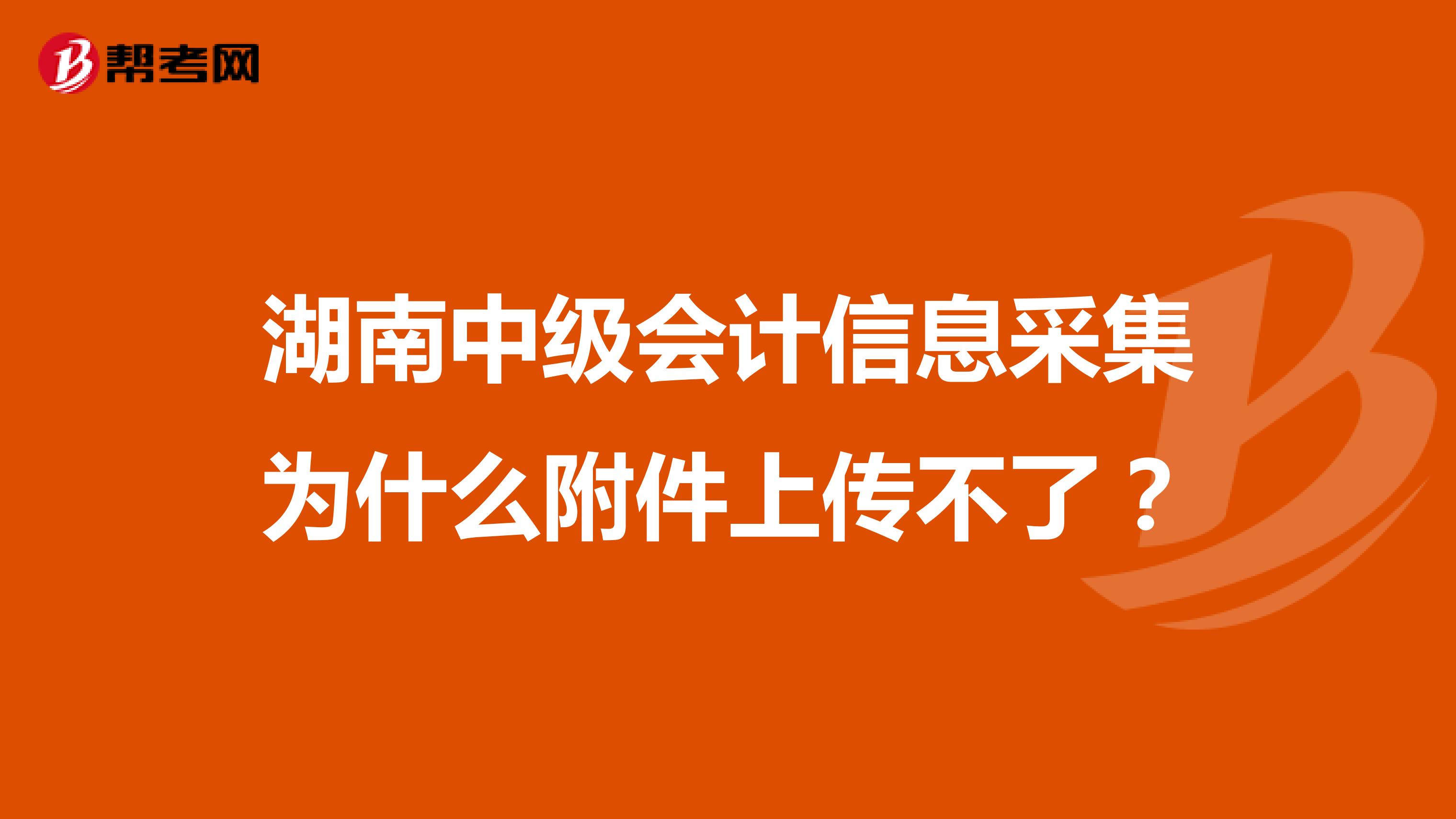 湖南中级会计信息采集为什么附件上传不了？