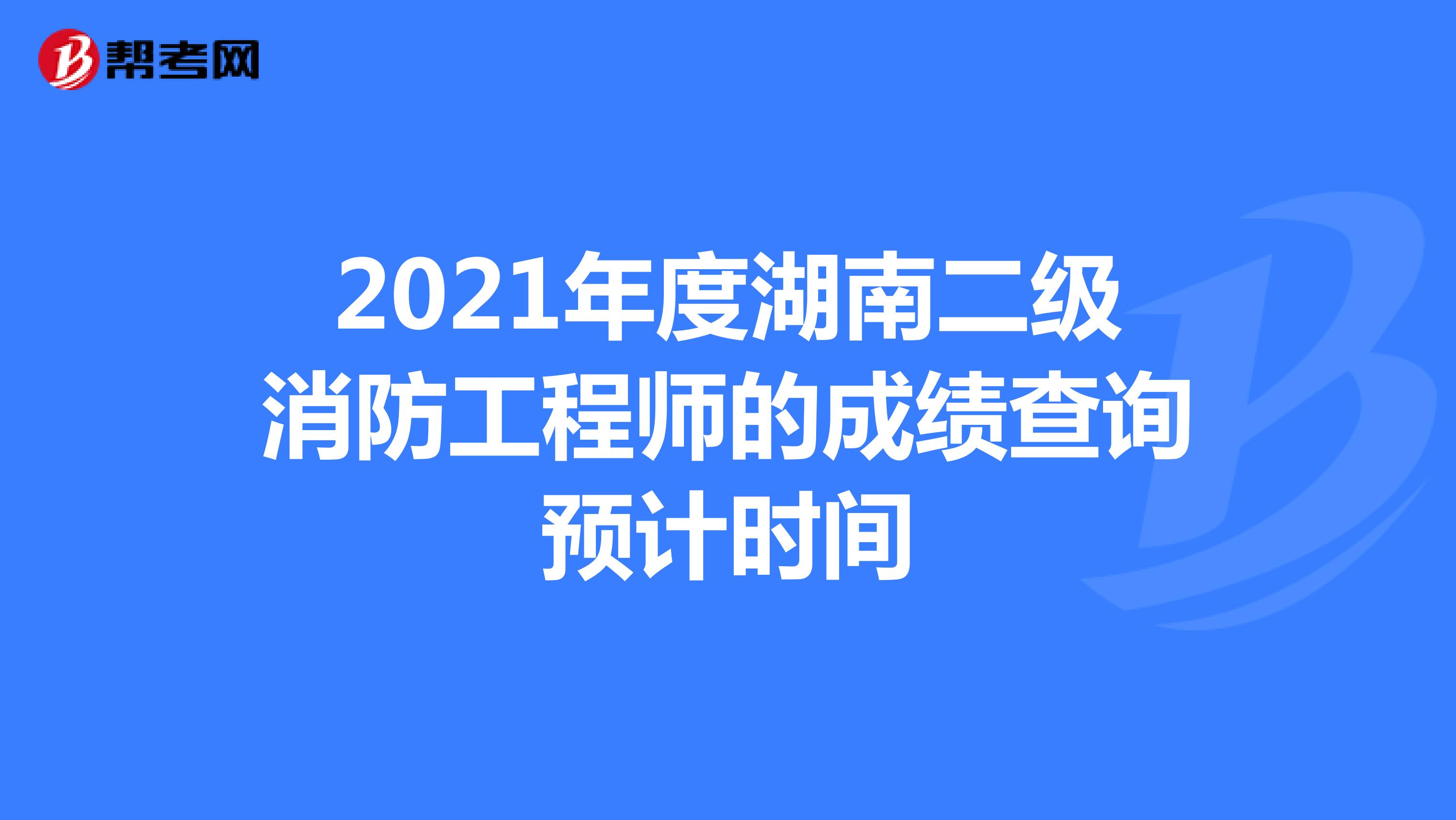 2021年度湖南二级消防工程师的成绩查询预计时间