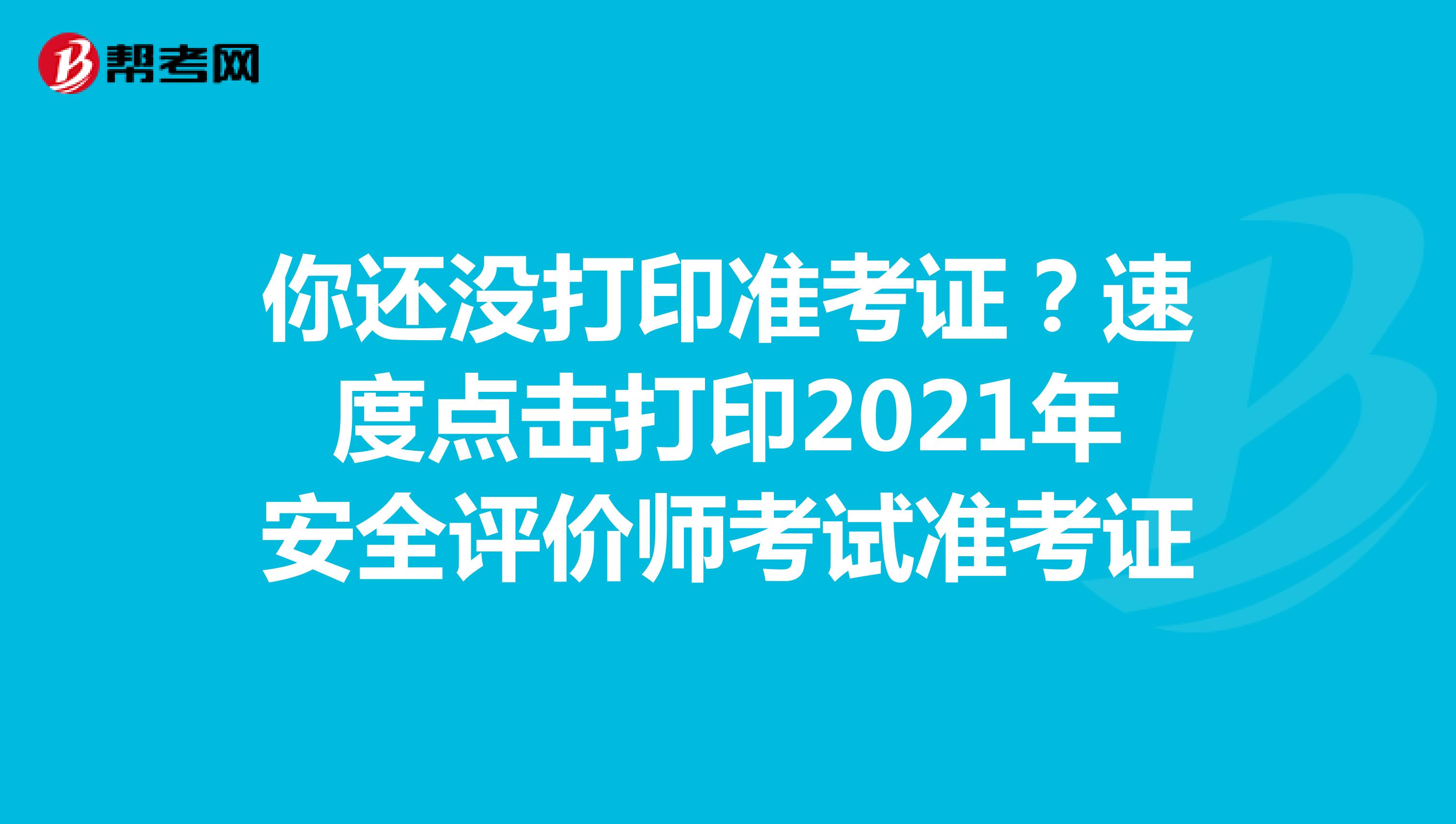 你还没打印准考证？速度点击打印2021年安全评价师考试准考证