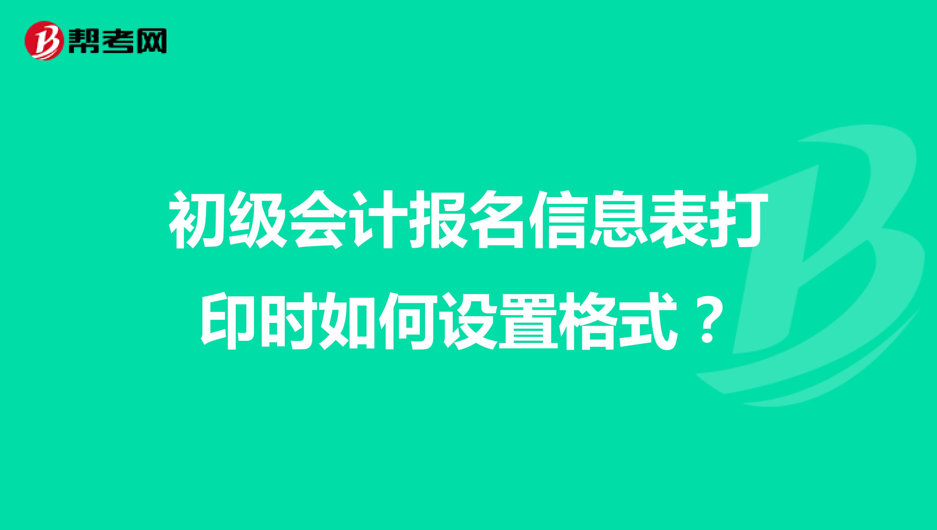 初级会计报名信息表打印时如何设置格式？