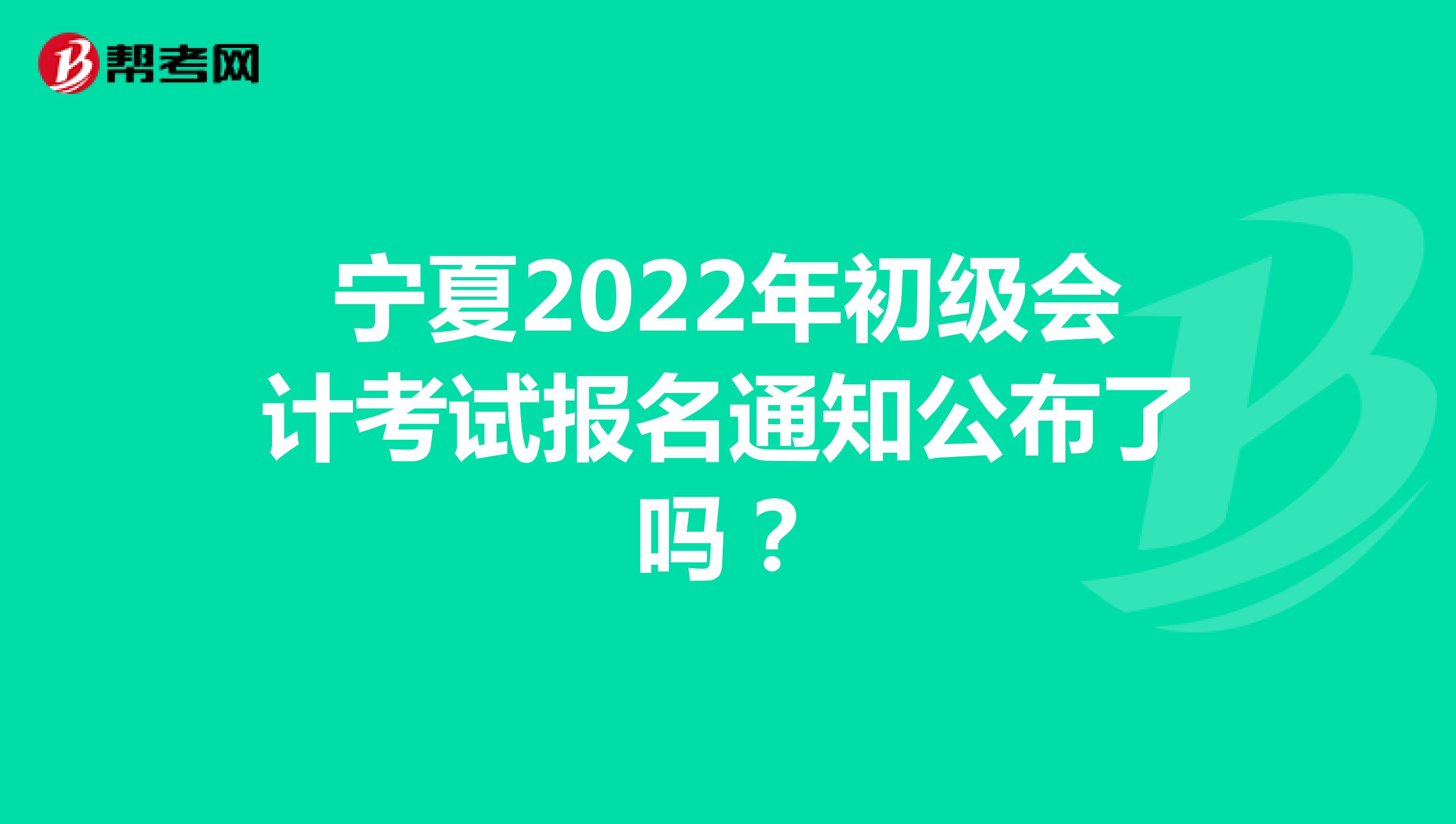 宁夏2022年初级会计考试报名通知公布了吗？