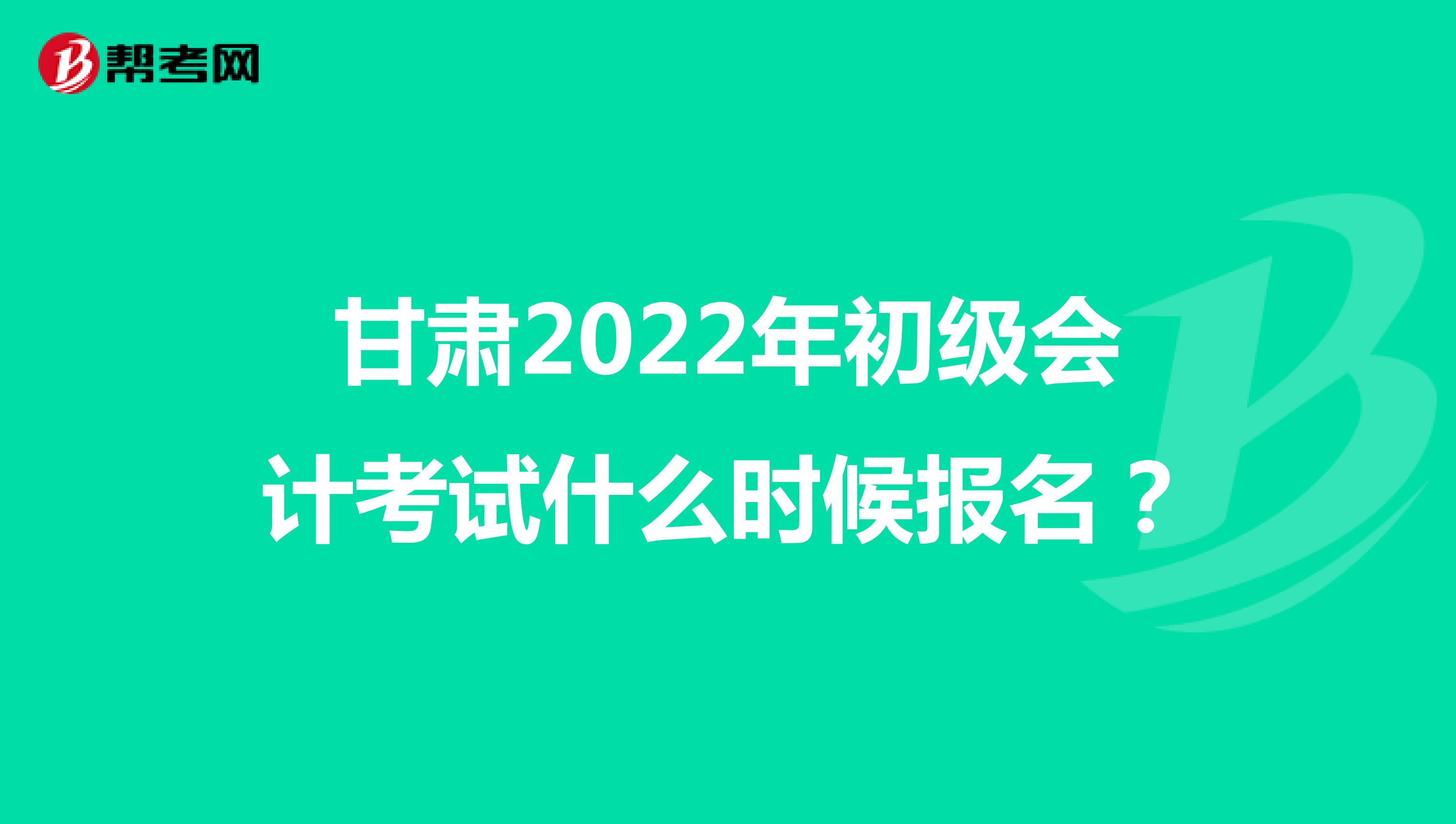 甘肃2022年初级会计考试什么时候报名？