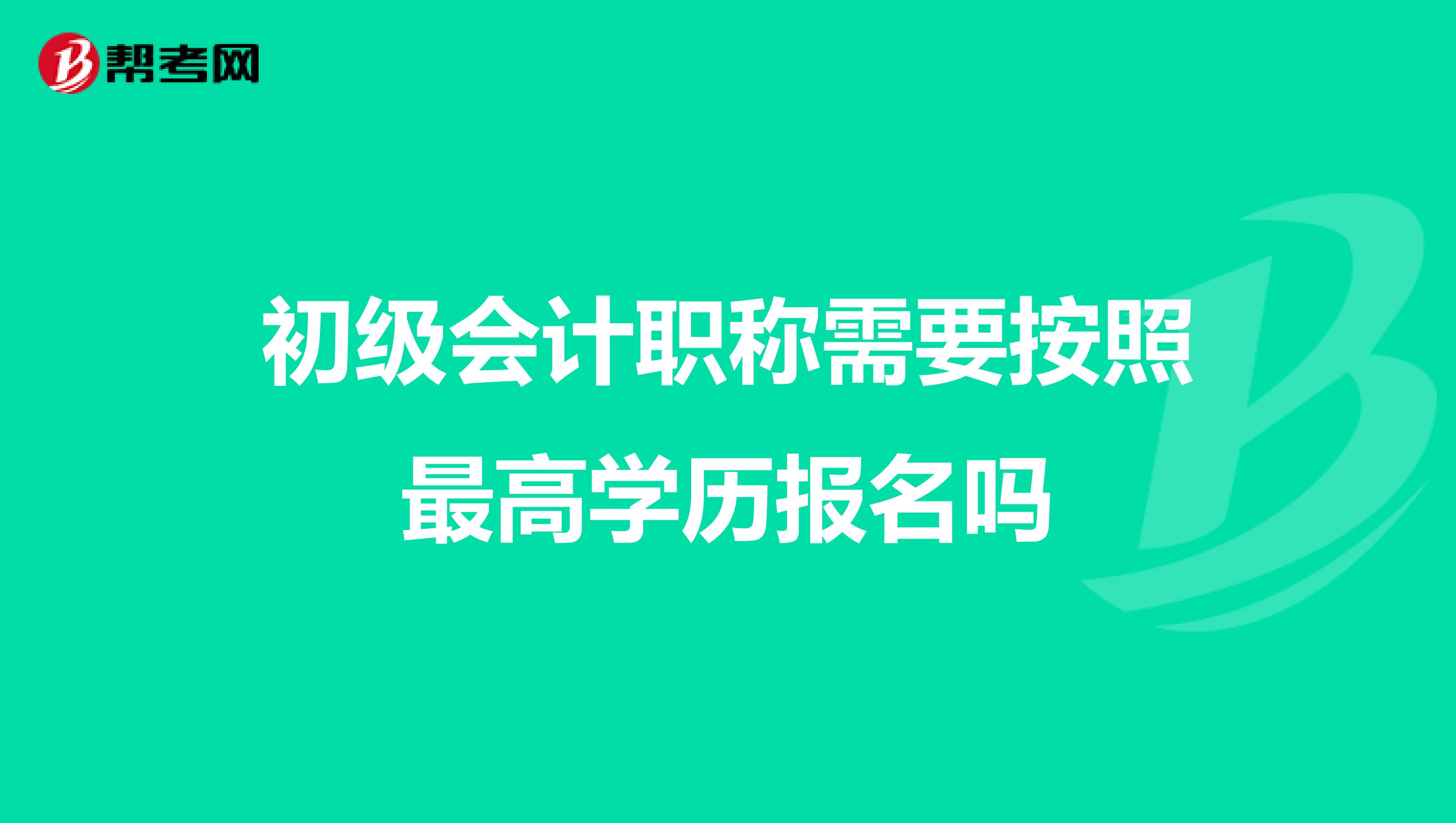 初级会计职称需要按照最高学历报名吗