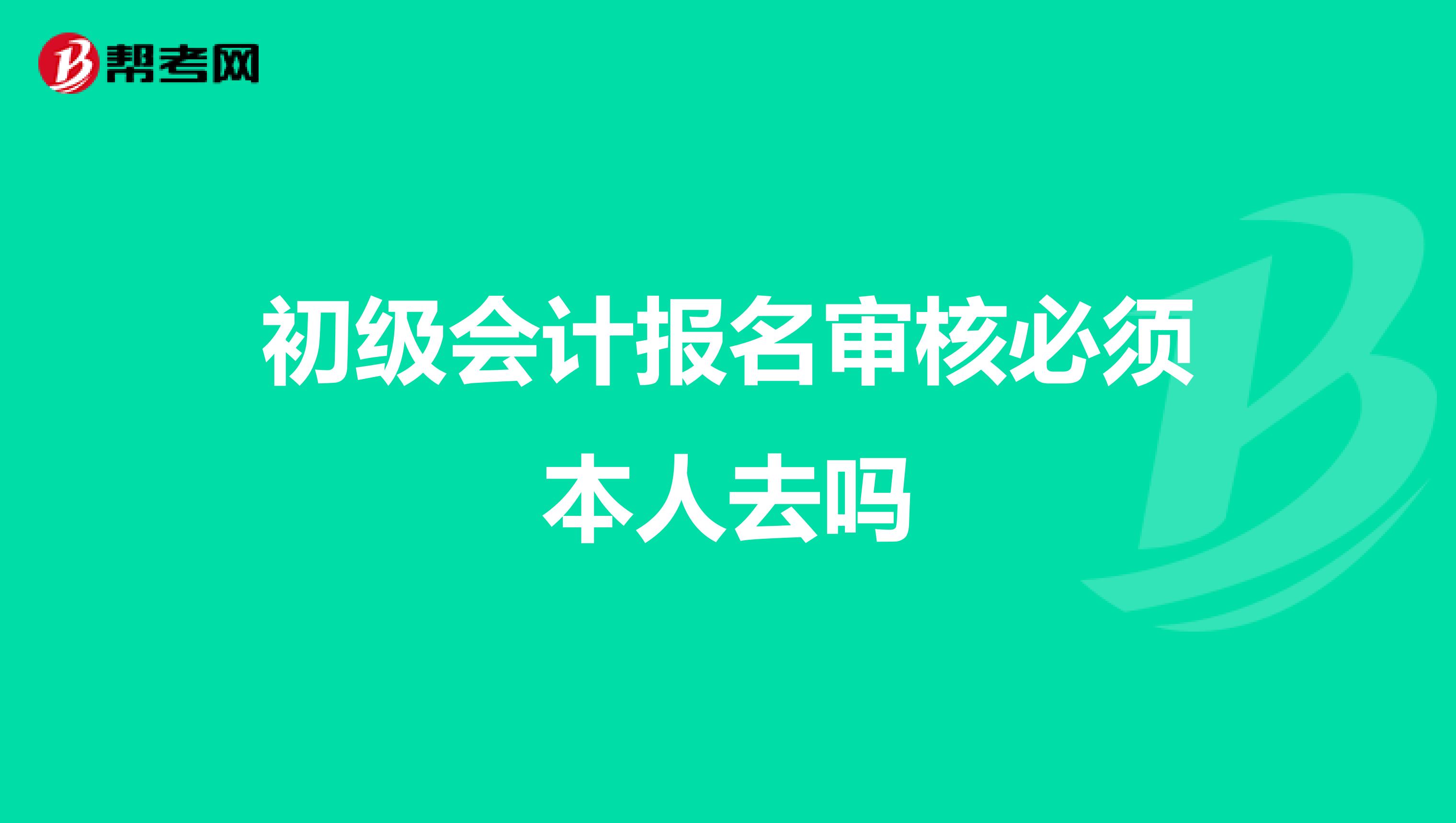 初级会计报名审核必须本人去吗