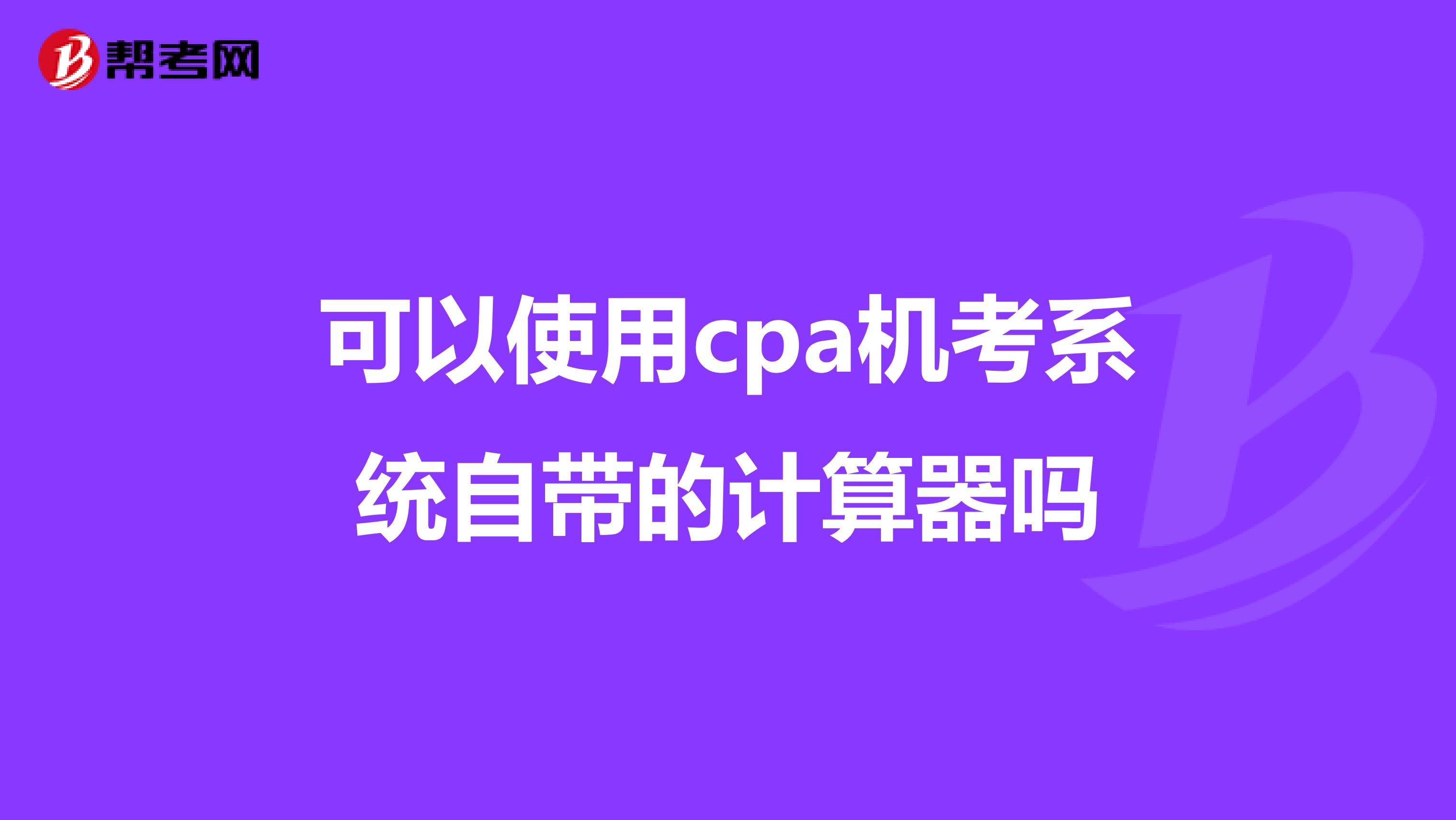 可以使用cpa機(jī)考系統(tǒng)自帶的計(jì)算器嗎