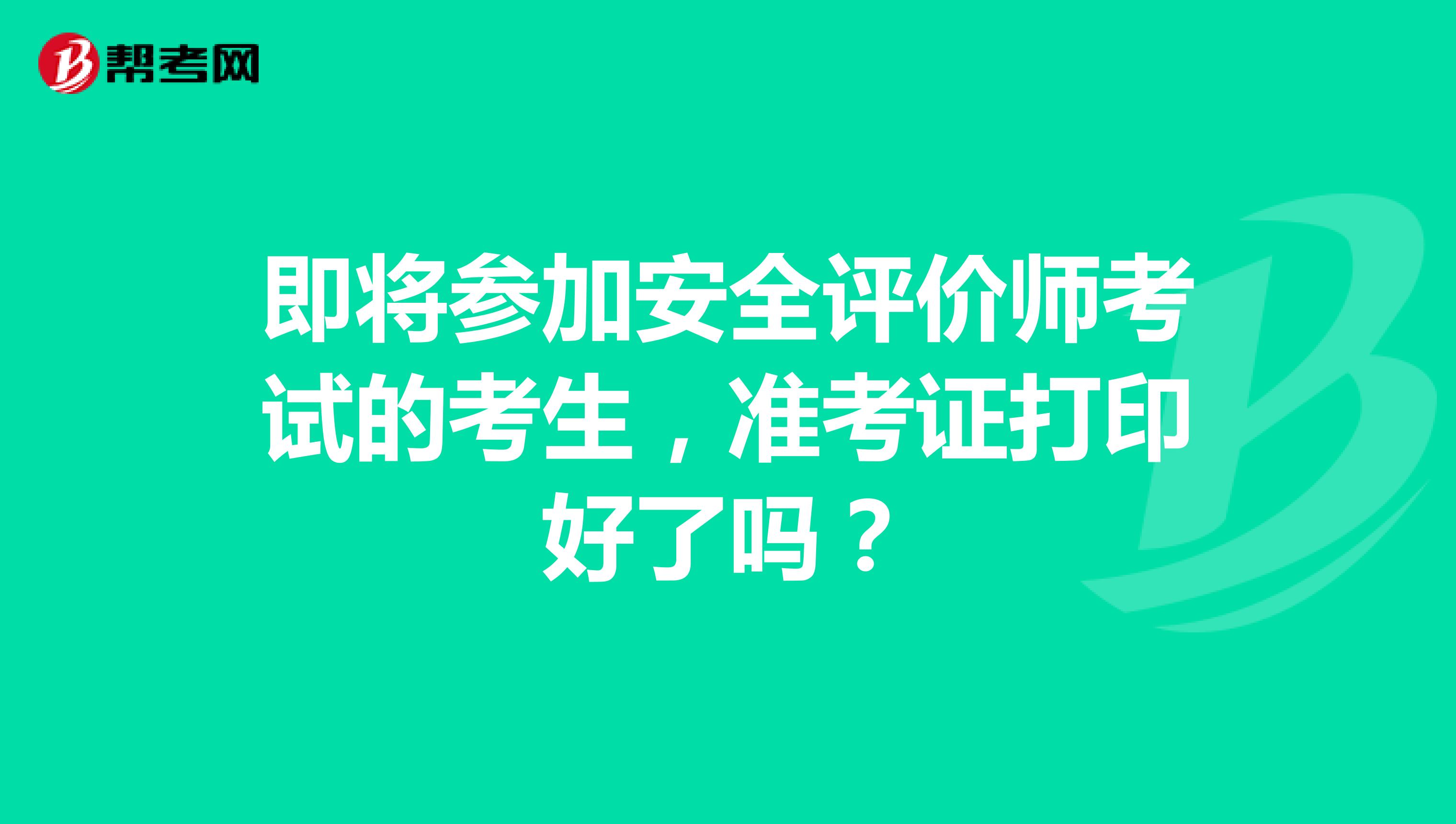 即将参加安全评价师考试的考生，准考证打印好了吗？