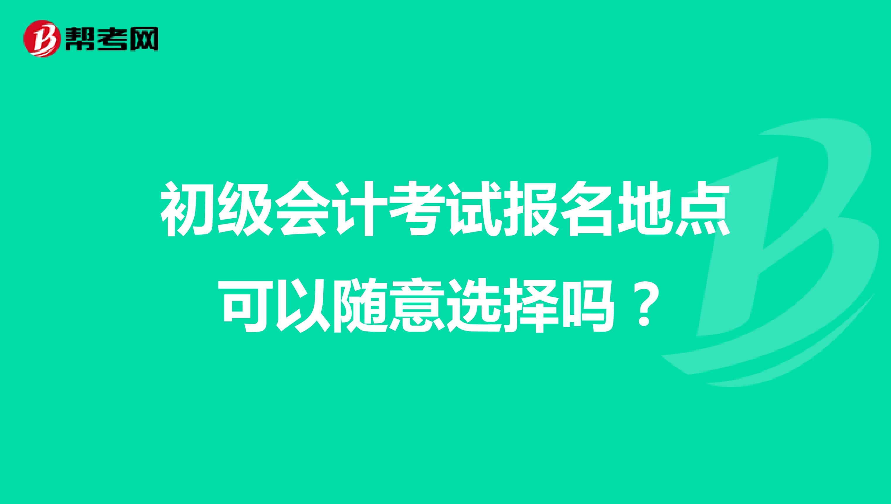 初级会计考试报名地点可以随意选择吗？