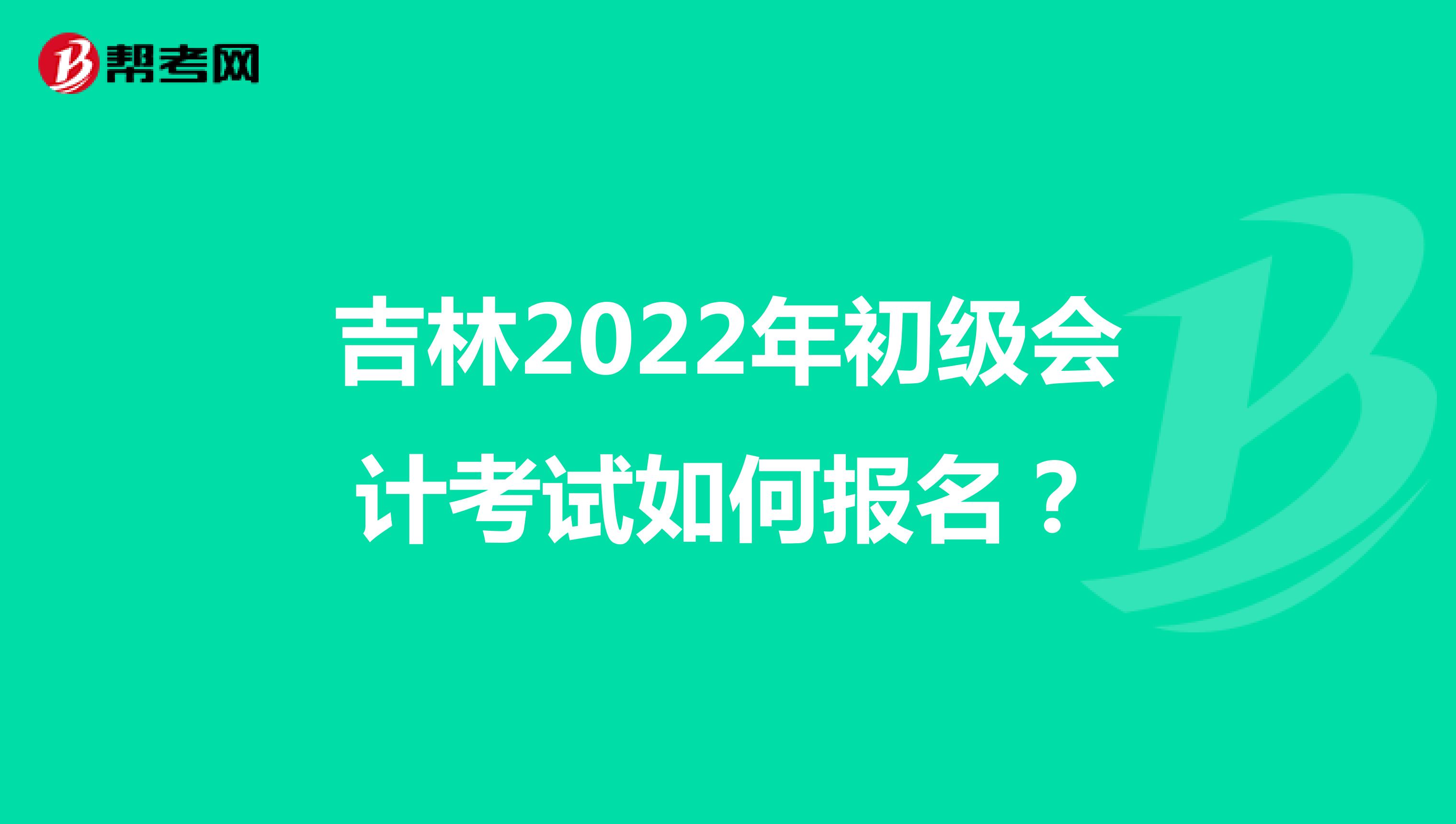 吉林2022年初级会计考试如何报名？