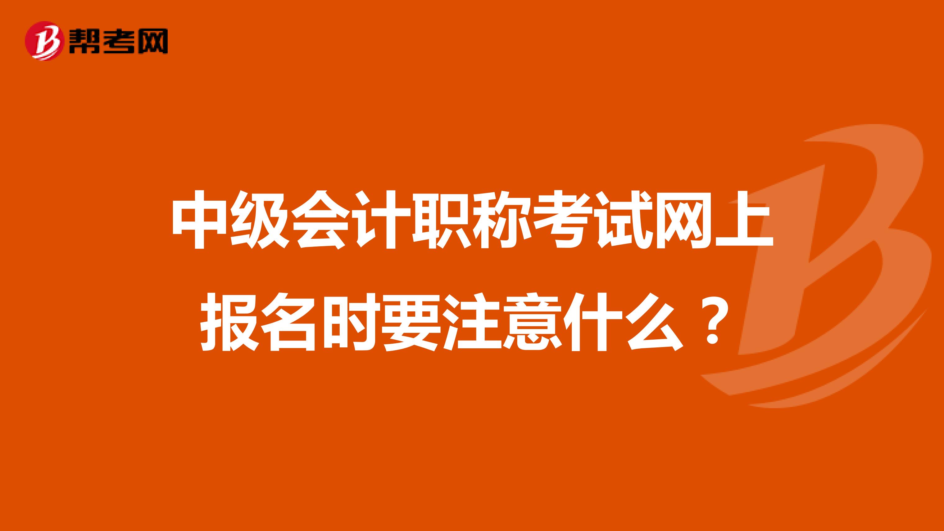中級會計職稱考試網(wǎng)上報名時要注意什么？