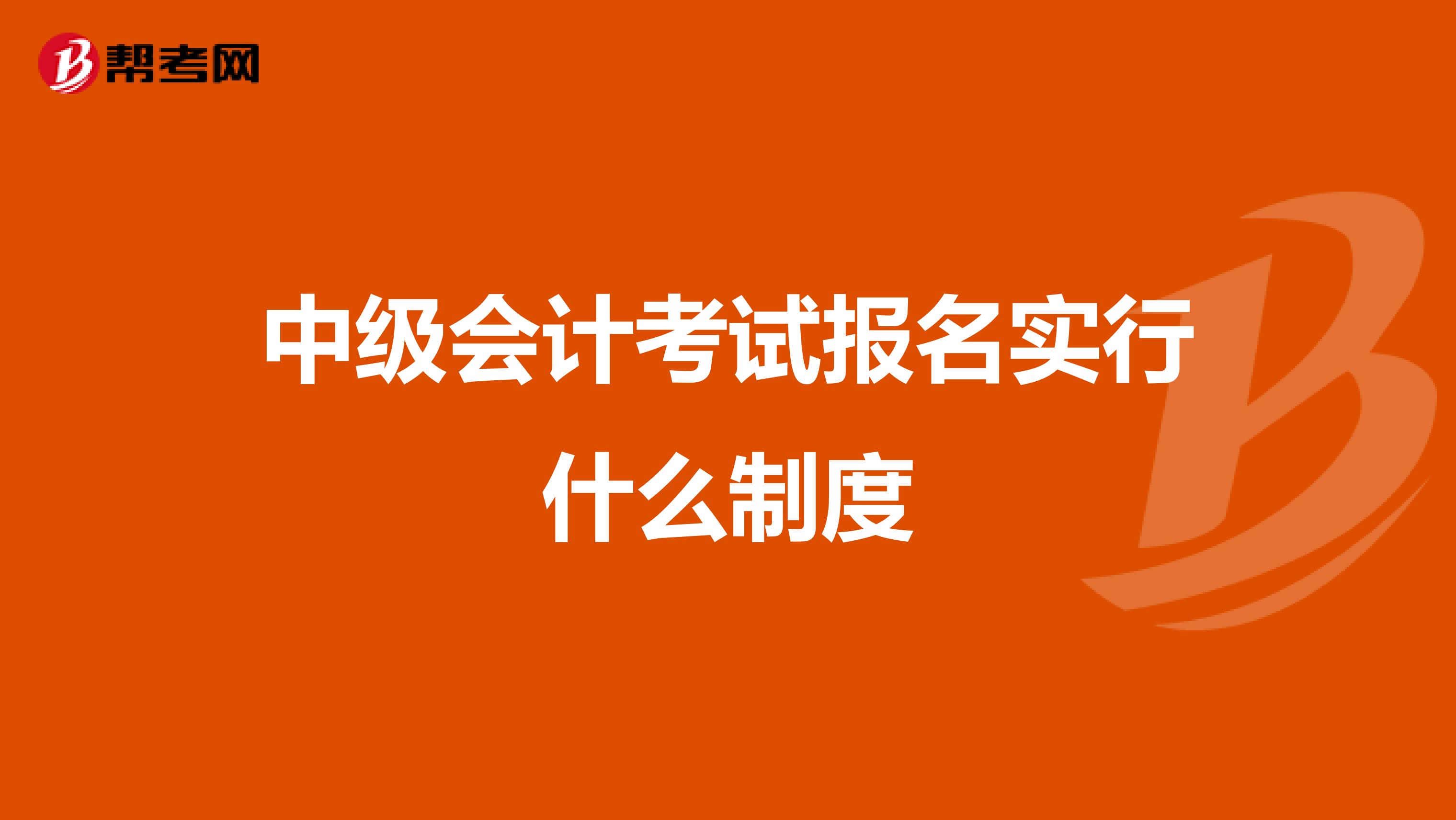 中級(jí)會(huì)計(jì)考試報(bào)名實(shí)行什么制度