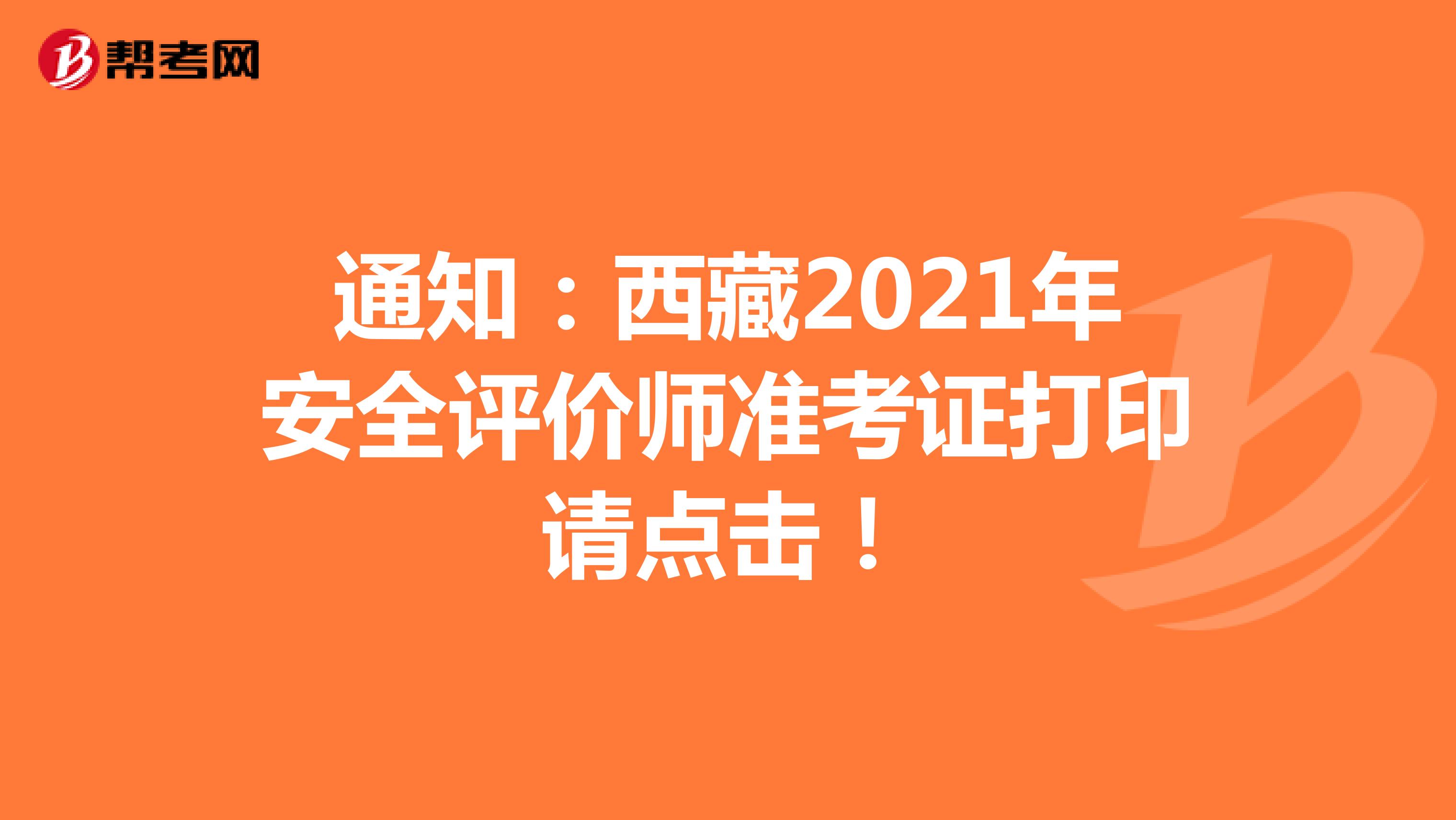 通知：西藏2021年安全评价师准考证打印请点击！
