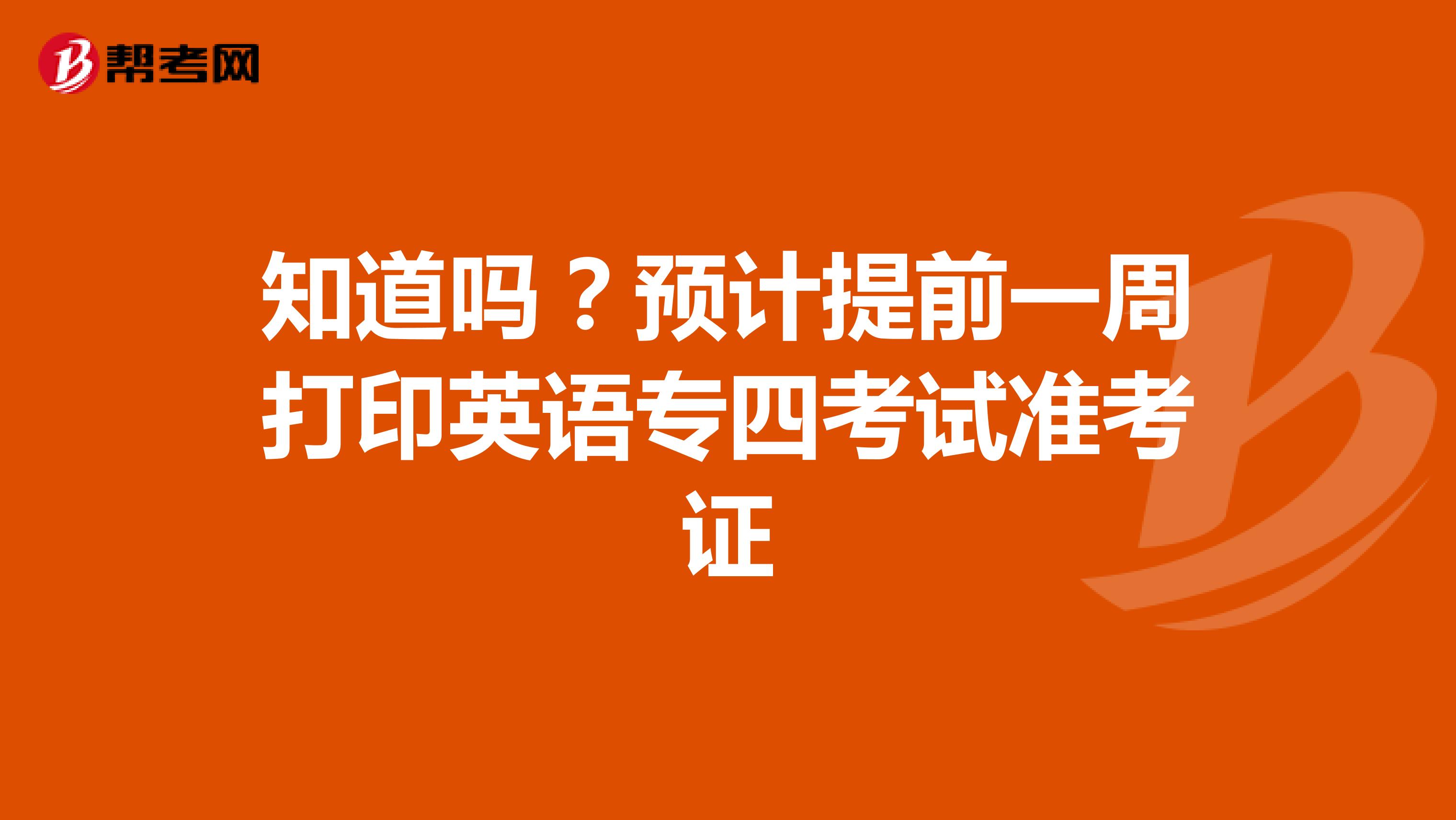 知道吗？预计提前一周打印英语专四考试准考证